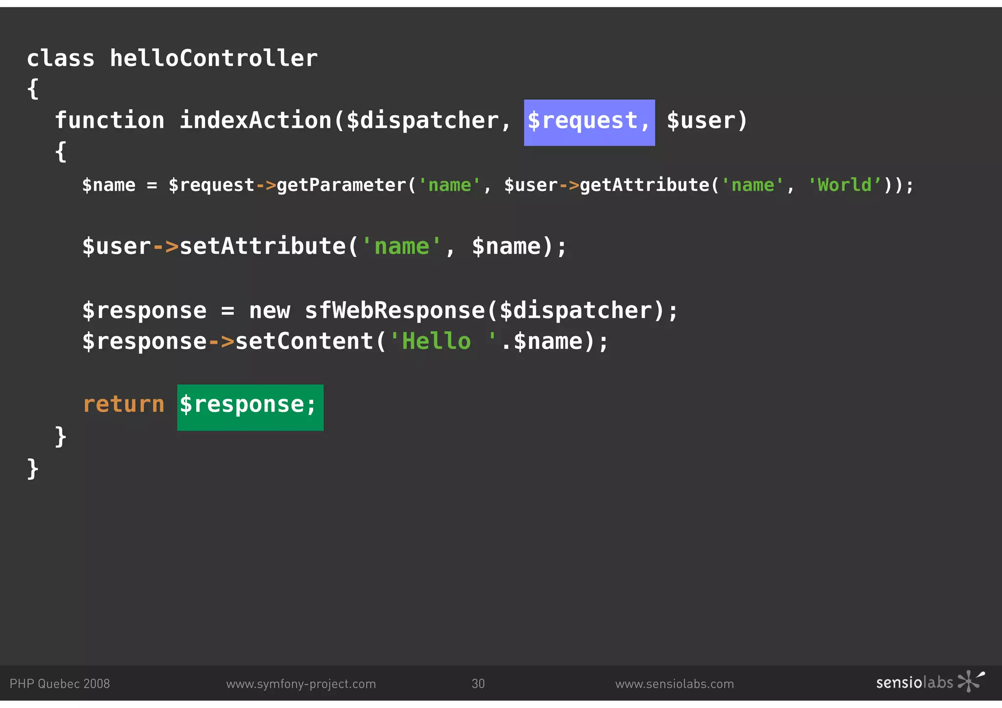 class helloController { function indexAction($dispatcher, $request, $user) { $name = $request->getParameter('name', $user->getAttribute('name', 'World’)); $user->setAttribute('name', $name); $response = new sfWebResponse($dispatcher); $response->setContent('Hello '.$name); return $response; } } PHP Quebec 2008 www.symfony-project.com 30 www.sensiolabs.com 