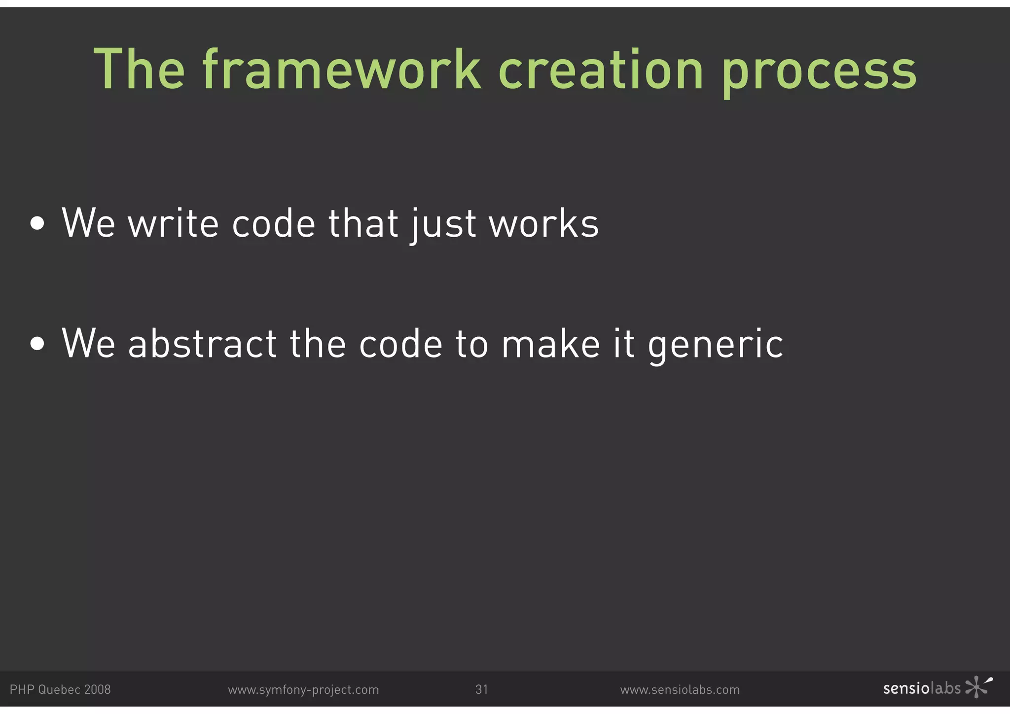 The framework creation process • We write code that just works • We abstract the code to make it generic PHP Quebec 2008 www.symfony-project.com 31 www.sensiolabs.com 