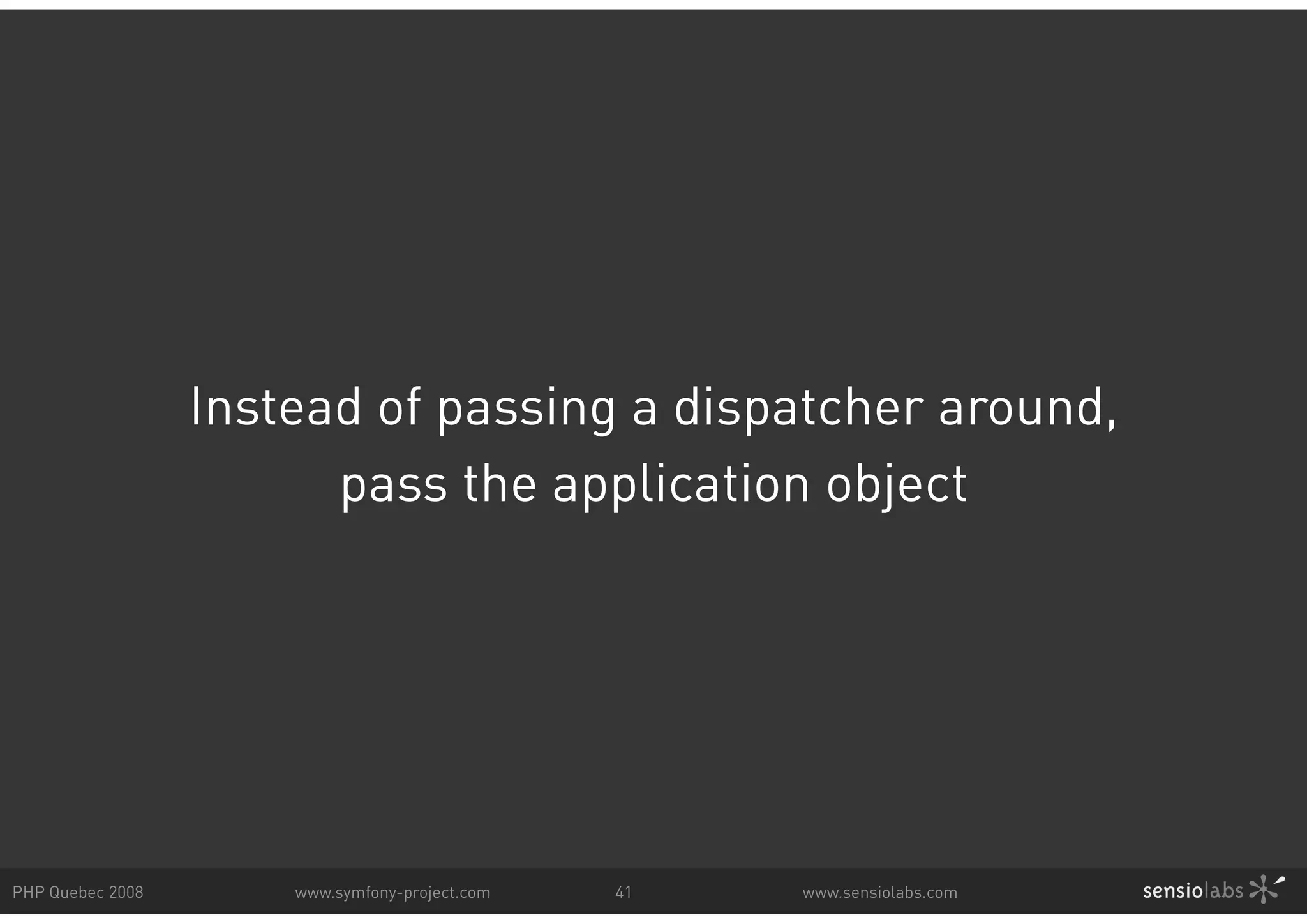 Instead of passing a dispatcher around, pass the application object PHP Quebec 2008 www.symfony-project.com 41 www.sensiolabs.com 