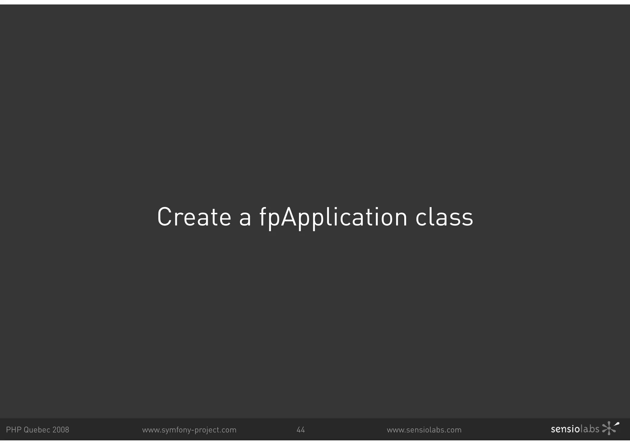 Create a fpApplication class PHP Quebec 2008 www.symfony-project.com 44 www.sensiolabs.com 