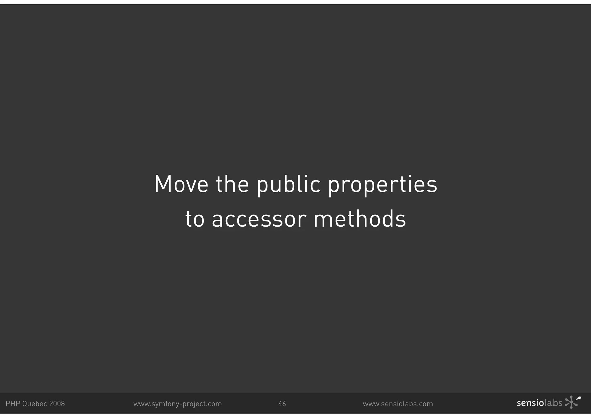Move the public properties to accessor methods PHP Quebec 2008 www.symfony-project.com 46 www.sensiolabs.com 