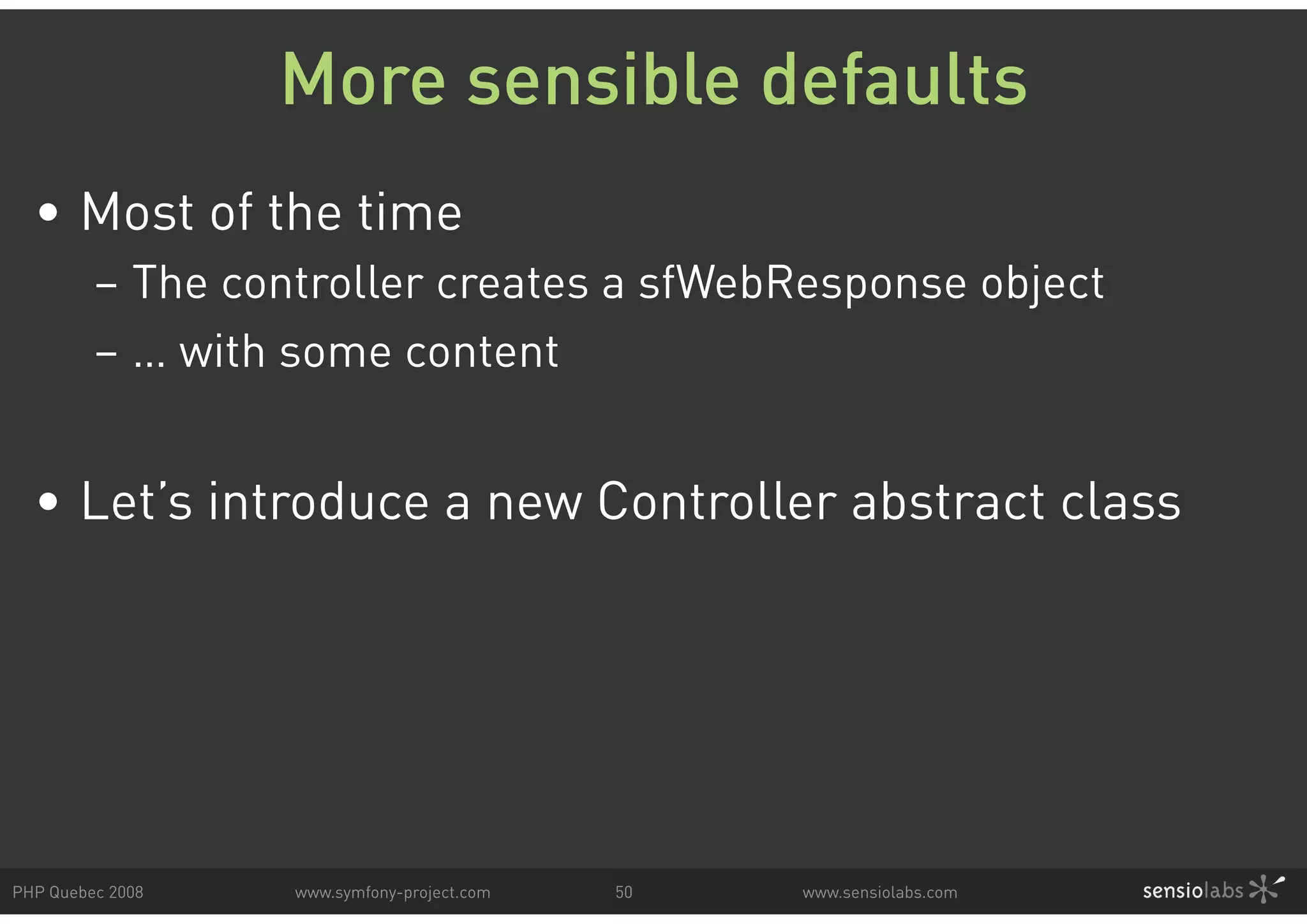 More sensible defaults • Most of the time – The controller creates a sfWebResponse object – … with some content • Let’s introduce a new Controller abstract class PHP Quebec 2008 www.symfony-project.com 50 www.sensiolabs.com 