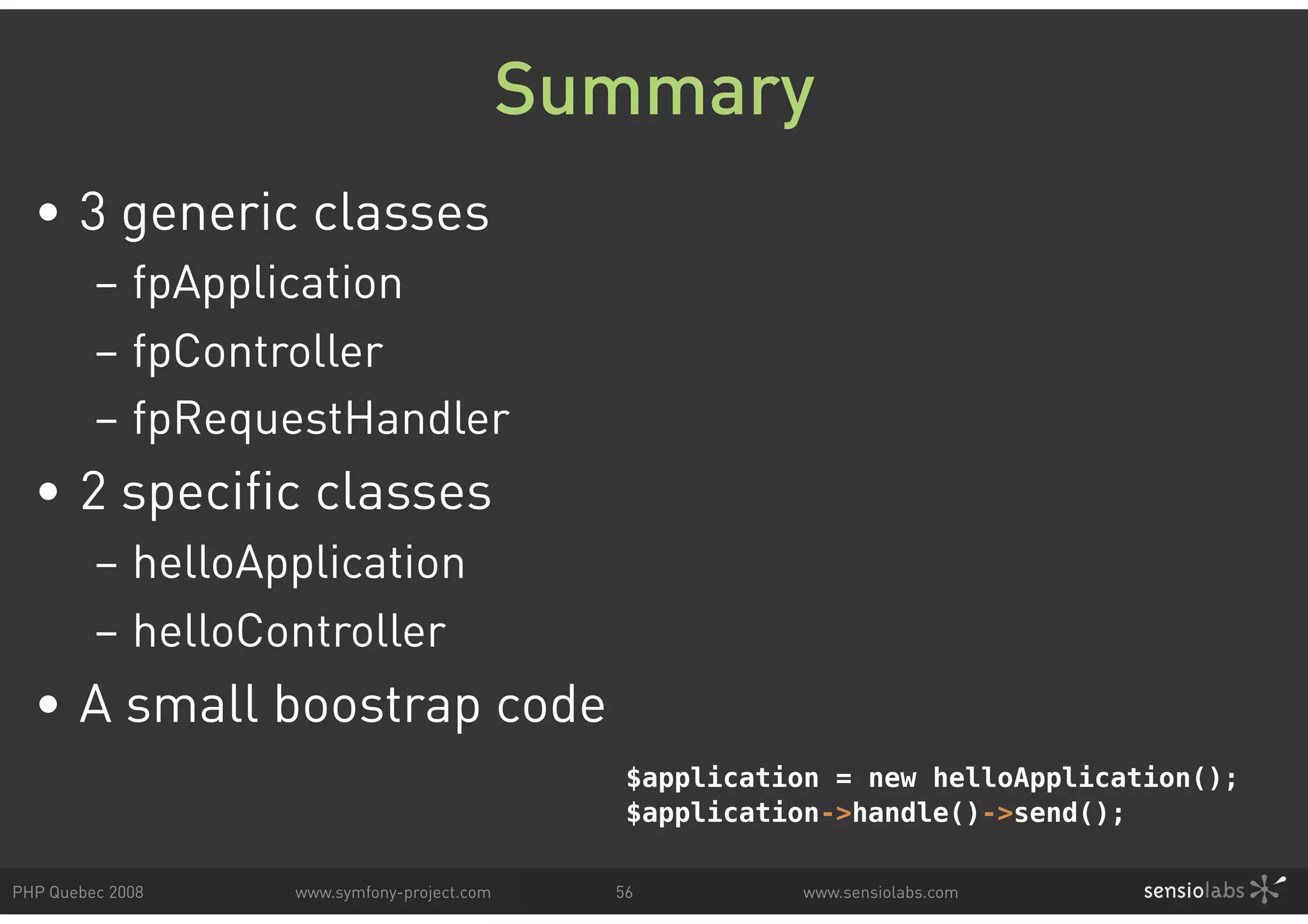 Summary • 3 generic classes – fpApplication – fpController – fpRequestHandler • 2 specific classes – helloApplication – helloController • A small boostrap code $application = new helloApplication(); $application->handle()->send(); PHP Quebec 2008 www.symfony-project.com 56 www.sensiolabs.com 