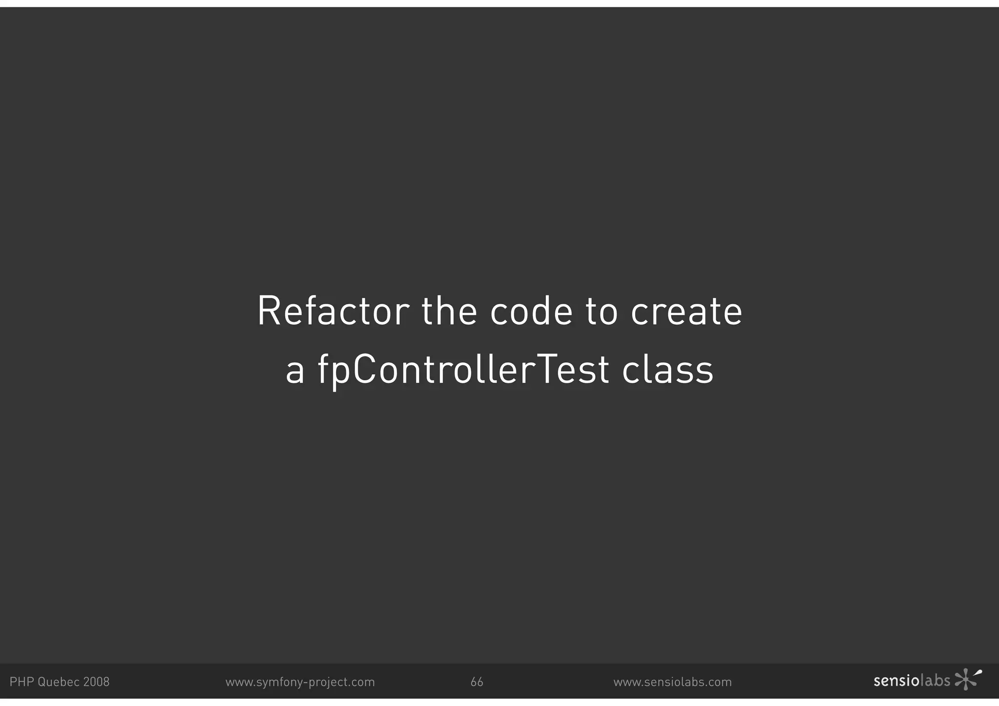 Refactor the code to create a fpControllerTest class PHP Quebec 2008 www.symfony-project.com 66 www.sensiolabs.com 