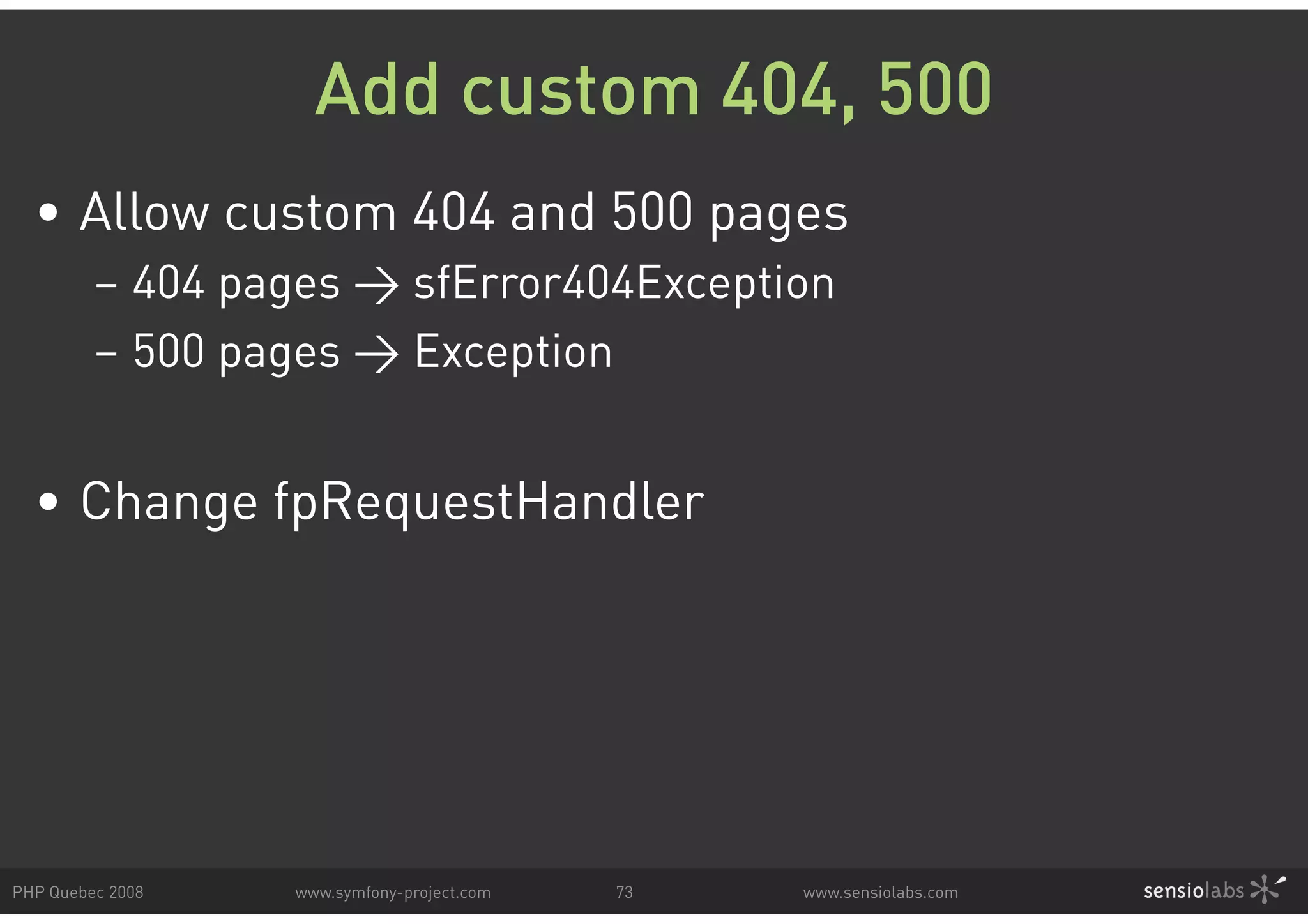 Add custom 404, 500 • Allow custom 404 and 500 pages – 404 pages > sfError404Exception – 500 pages > Exception • Change fpRequestHandler PHP Quebec 2008 www.symfony-project.com 73 www.sensiolabs.com 