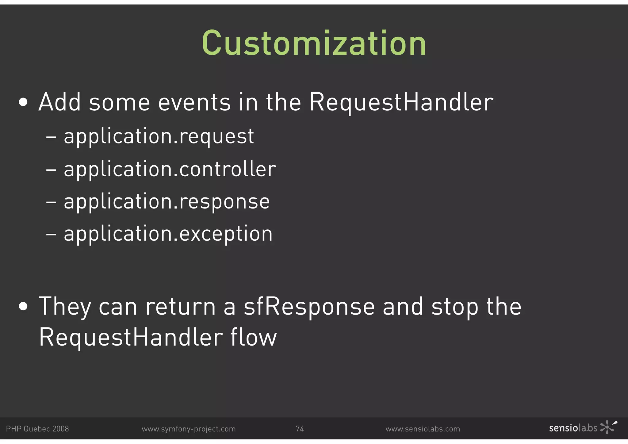 Customization • Add some events in the RequestHandler – application.request – application.controller – application.response – application.exception • They can return a sfResponse and stop the RequestHandler flow PHP Quebec 2008 www.symfony-project.com 74 www.sensiolabs.com 