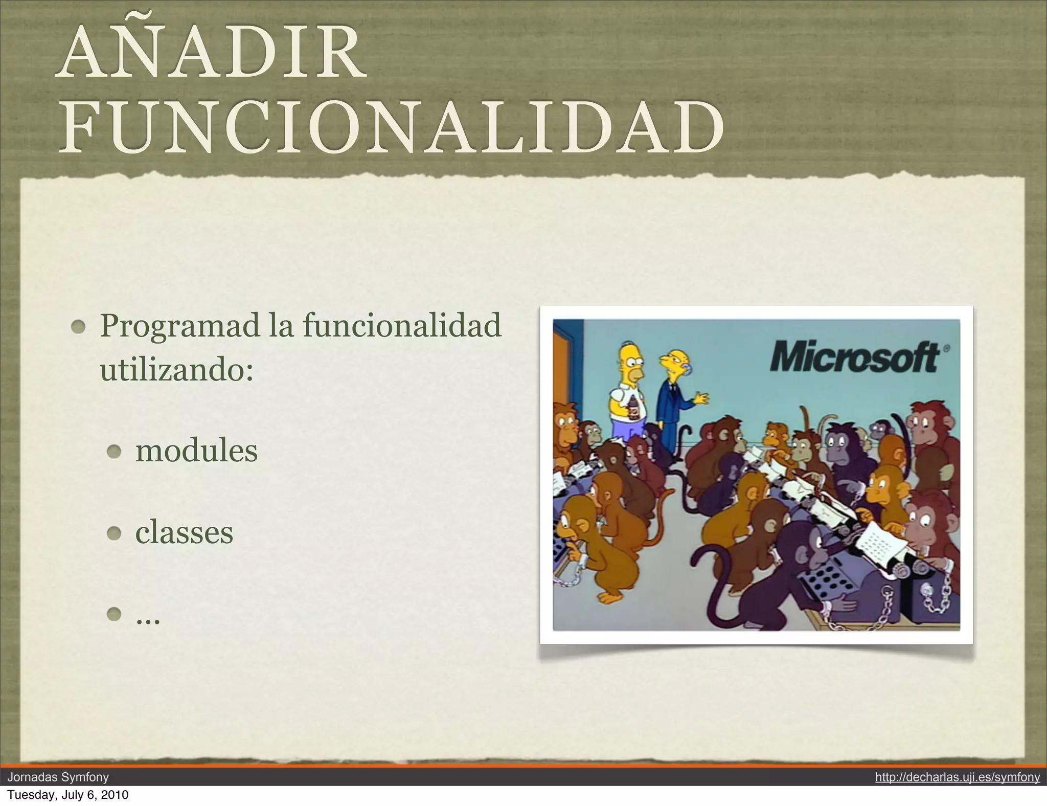 A&Ntilde;ADIR
        FUNCIONALIDAD

               Programad la funcionalidad
               utilizando:

                        modules

                        classes

                        ...



Jornadas Symfony                            http://decharlas.uji.es/symfony
Tuesday, July 6, 2010
 