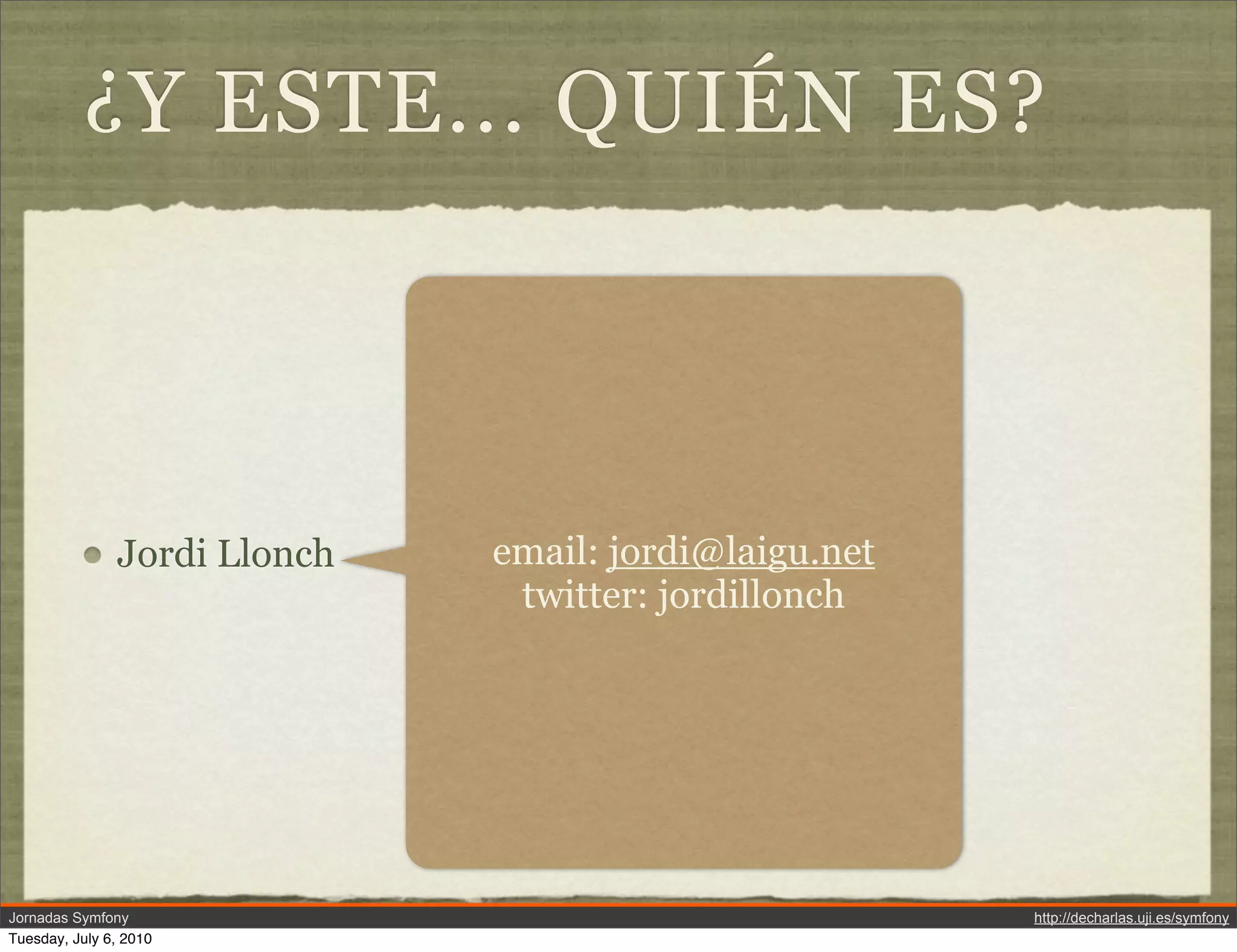 &iquest;Y ESTE... QUI&Eacute;N ES?




               Jordi Llonch   email: jordi@laigu.net
                               twitter: jordillonch




Jornadas Symfony                                       http://decharlas.uji.es/symfony
Tuesday, July 6, 2010
 