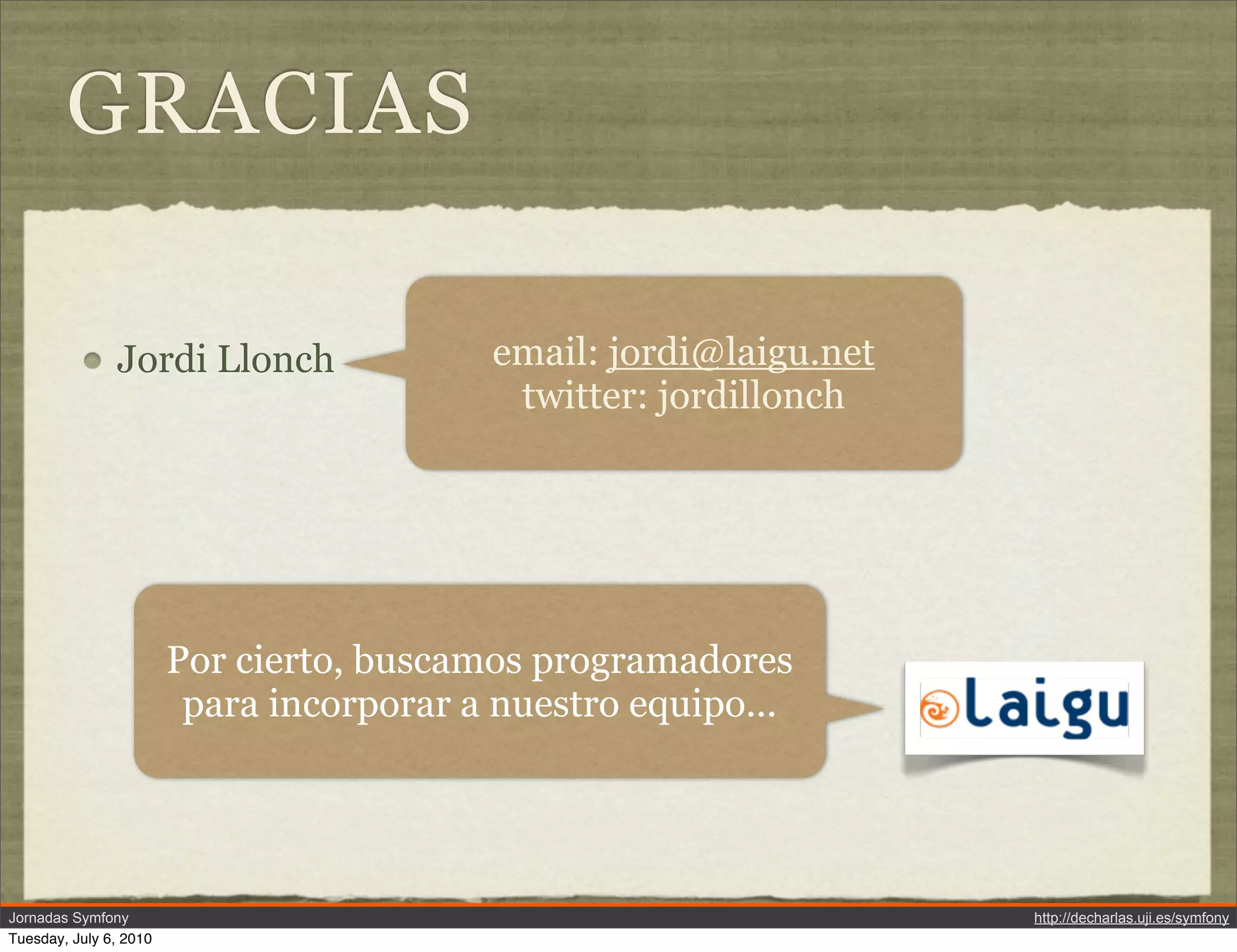 GRACIAS

               Jordi Llonch               email: jordi@laigu.net
                                           twitter: jordillonch




                        Por cierto, buscamos programadores
                         para incorporar a nuestro equipo...




Jornadas Symfony                                                   http://decharlas.uji.es/symfony
Tuesday, July 6, 2010
 