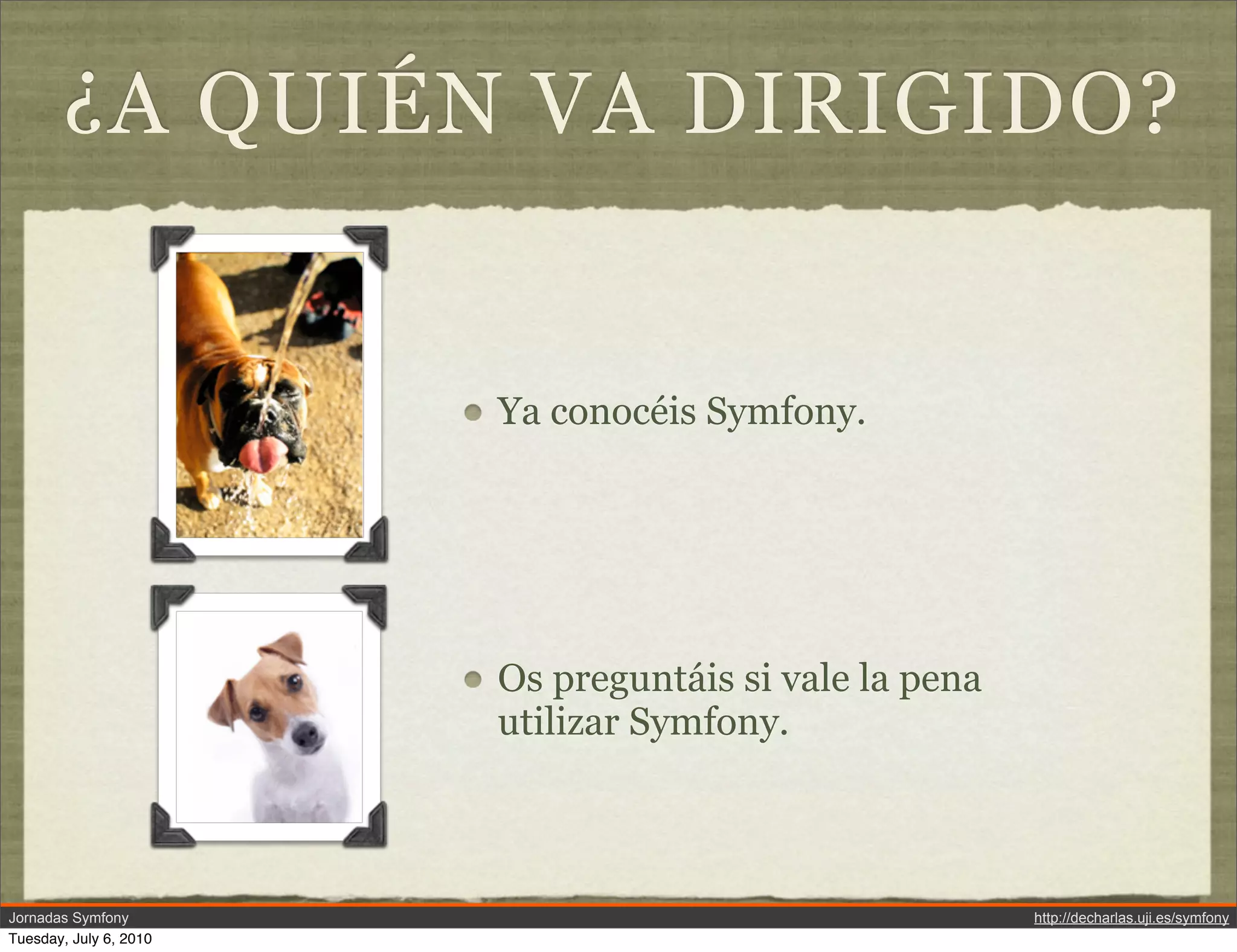 &iquest;A QUI&Eacute;N VA DIRIGIDO?


                        Ya conoc&eacute;is Symfony.




                        Os pregunt&aacute;is si vale la pena
                        utilizar Symfony.



Jornadas Symfony                                        http://decharlas.uji.es/symfony
Tuesday, July 6, 2010
 