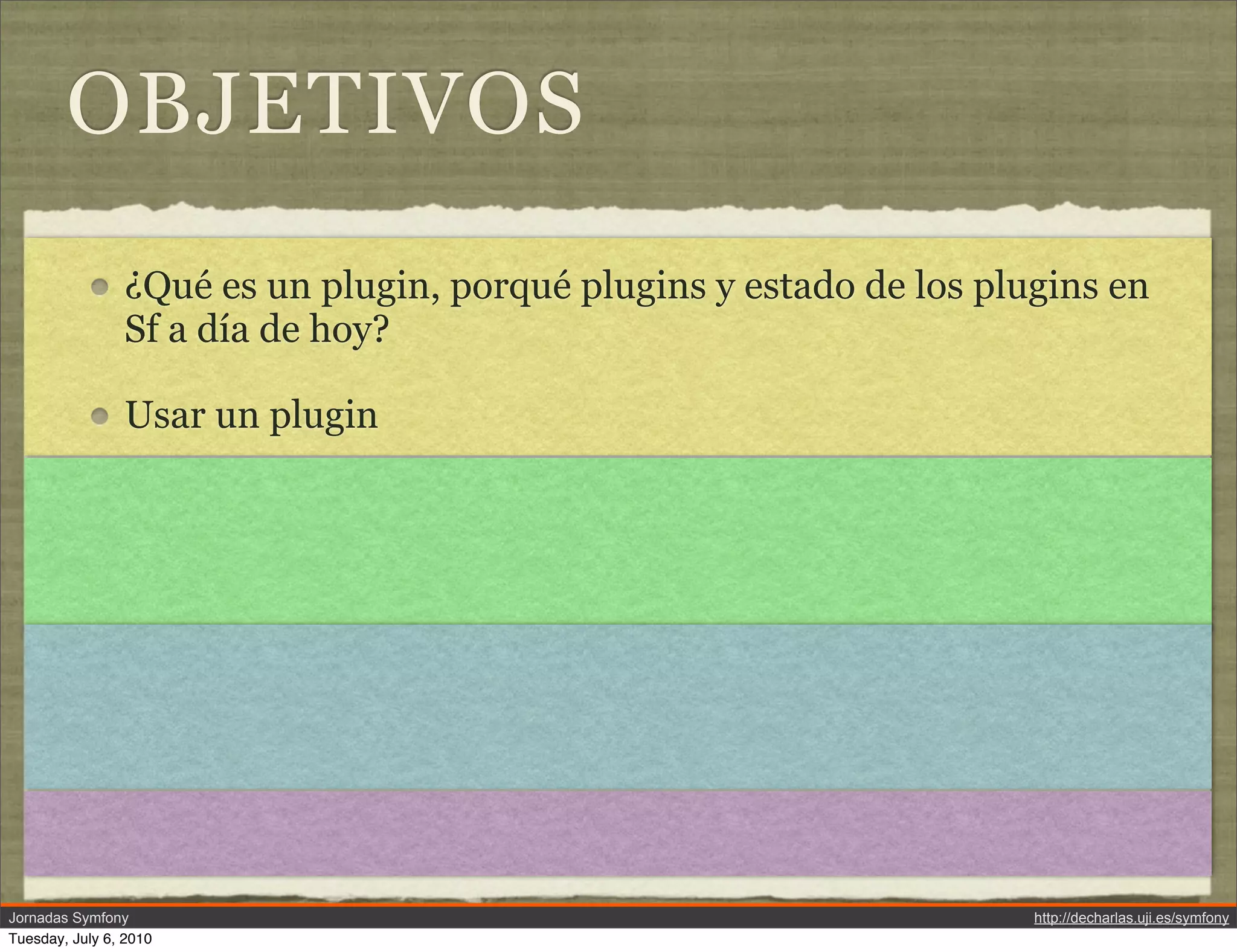 OBJETIVOS
                &iquest;Qu&eacute; es un plugin, porqu&eacute; plugins y estado de los plugins en
                Sf a d&iacute;a de hoy?

                Usar un plugin




Jornadas Symfony                                                     http://decharlas.uji.es/symfony
Tuesday, July 6, 2010
 