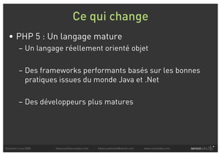 Ce qui change
  • PHP 5 : Un langage mature
          – Un langage réellement orienté objet

          – Des frameworks performants basés sur les bonnes
            pratiques issues du monde Java et .Net

          – Des développeurs plus matures




Solutions Linux 2008   www.symfony-project.com   fabien.potencier@sensio.com   www.sensiolabs.com
 