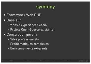 symfony
  • Framework Web PHP
  • Basé sur
          – 9 ans d’expérience Sensio
          – Projets Open-Source existants
  • Conçu pour gérer :
          – Sites professionnels
          – Problématiques complexes
          – Environnements exigeants


Solutions Linux 2008   www.symfony-project.com   fabien.potencier@sensio.com   www.sensiolabs.com
 