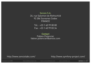 Sensio S.A.
                                   26, rue Salomon de Rothschild
                                       92 286 Suresnes Cedex
                                              FRANCE
                                          Tél. : +33 1 40 99 80 80
                                          Fax : +33 1 40 99 83 34

                                               Contact
                                          Fabien Potencier
                                    fabien.potencier@sensio.com




         http://www.sensiolabs.com/                                 http://www.symfony-project.com/
Solutions Linux 2008   www.symfony-project.com   fabien.potencier@sensio.com   www.sensiolabs.com
 