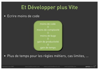 Et Développer plus Vite
  • Ecrire moins de code

                                            moins de code
                                                   
                                          moins de complexité
                                                   
                                            moins de bugs
                                                   
                                          gain de productivité
                                                   
                                             gain de temps


  • Plus de temps pour les règles métiers, cas limites, …

Solutions Linux 2008    www.symfony-project.com   fabien.potencier@sensio.com   www.sensiolabs.com
 