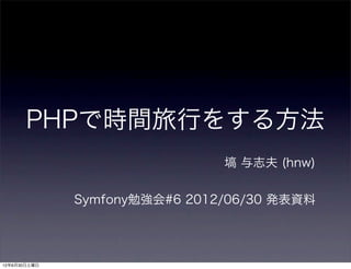 PHPで時間旅行をする方法
                               塙 与志夫 (hnw)


              Symfony勉強会#6 2012/06/30 発表資料




12年6月30日土曜日
 