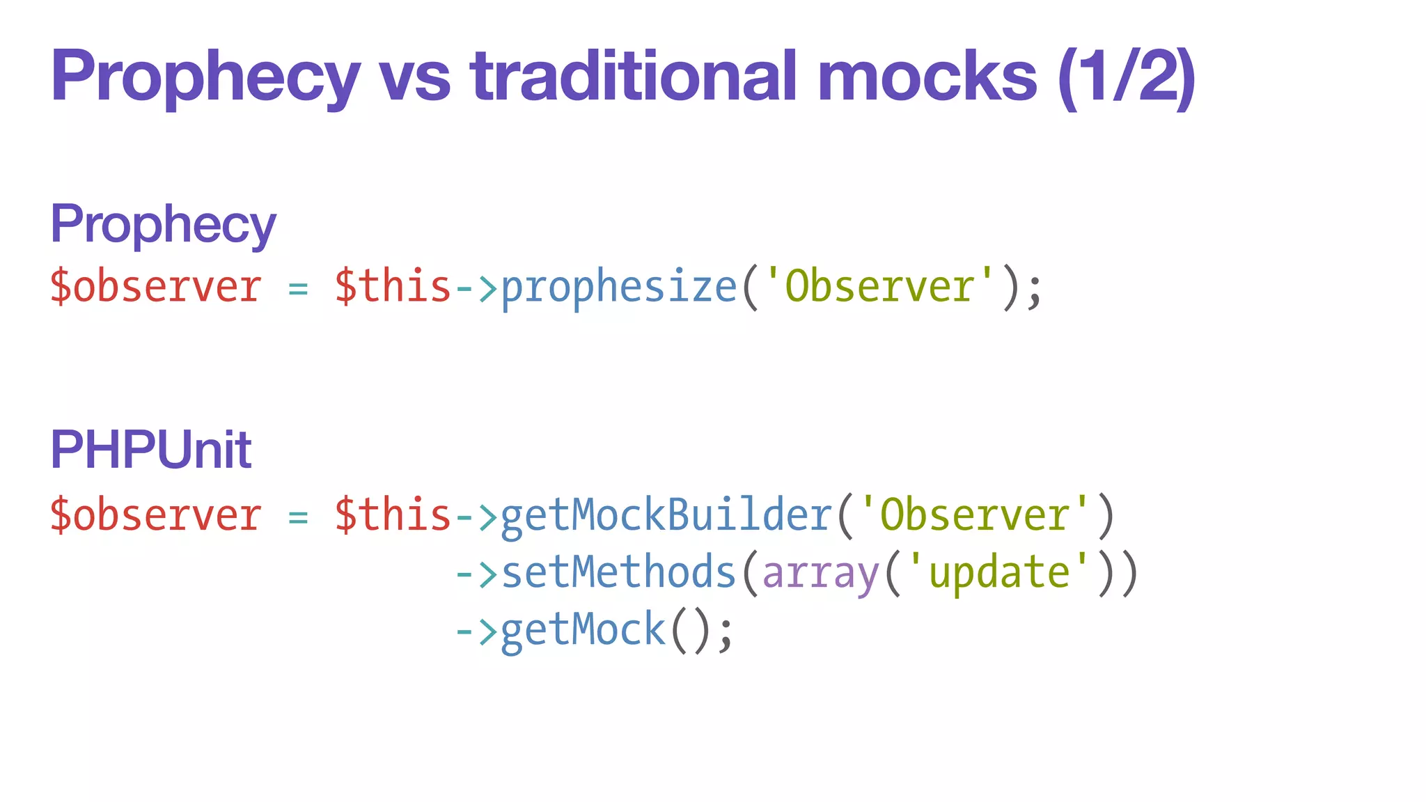 Prophecy vs traditional mocks (1/2) 
! 
! 
$observer = $this->prophesize('Observer'); 
! 
! 
! 
$observer = $this->getMockBuilder('Observer') 
->setMethods(array('update')) 
->getMock(); 
Prophecy 
PHPUnit 
 
