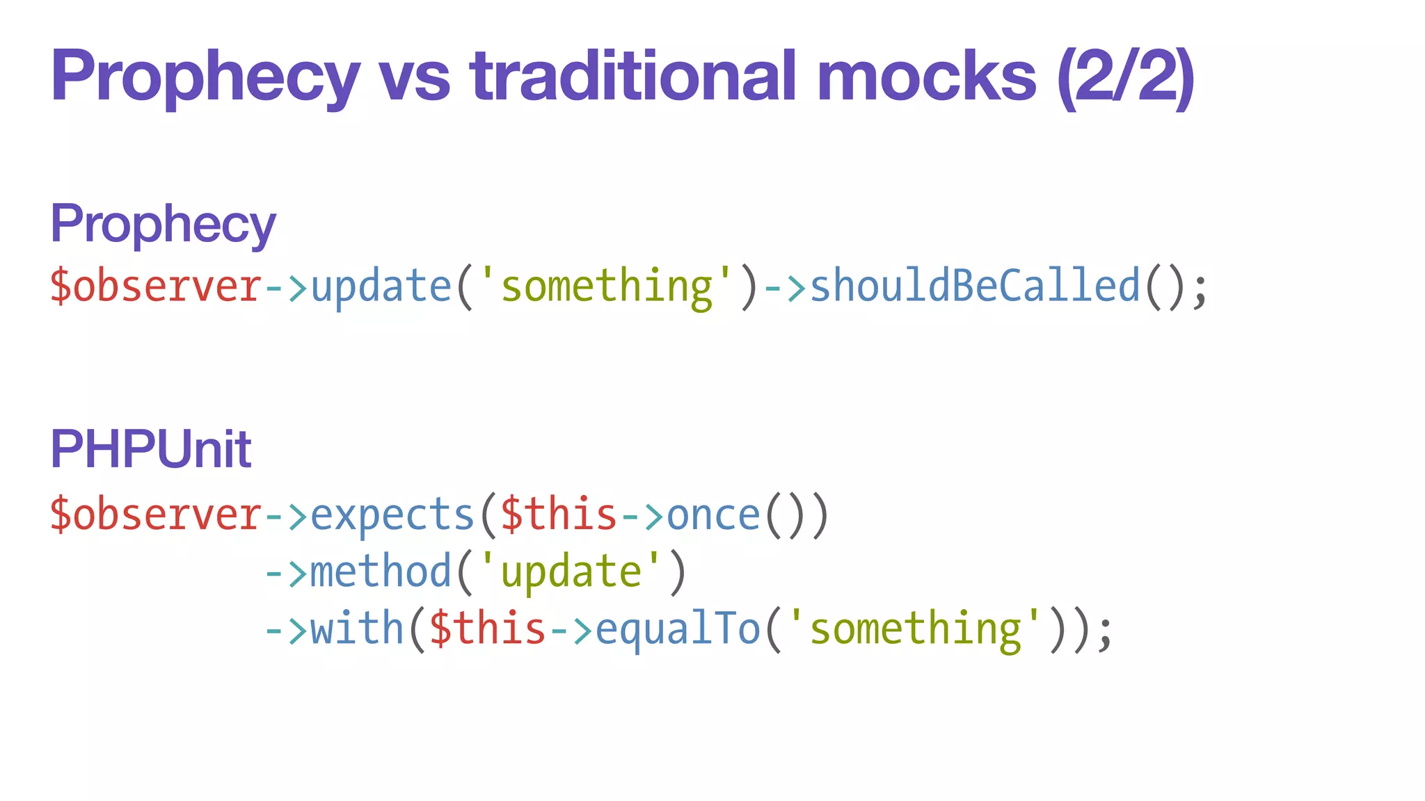 Prophecy vs traditional mocks (2/2) 
! 
Prophecy 
! 
$observer->update('something')->shouldBeCalled(); 
! 
! 
! 
$observer->expects($this->once()) 
->method('update') 
->with($this->equalTo('something')); 
PHPUnit 
 