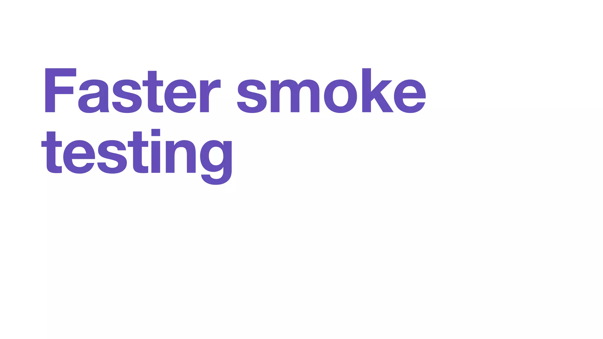 Faster smoke 
testing 
 