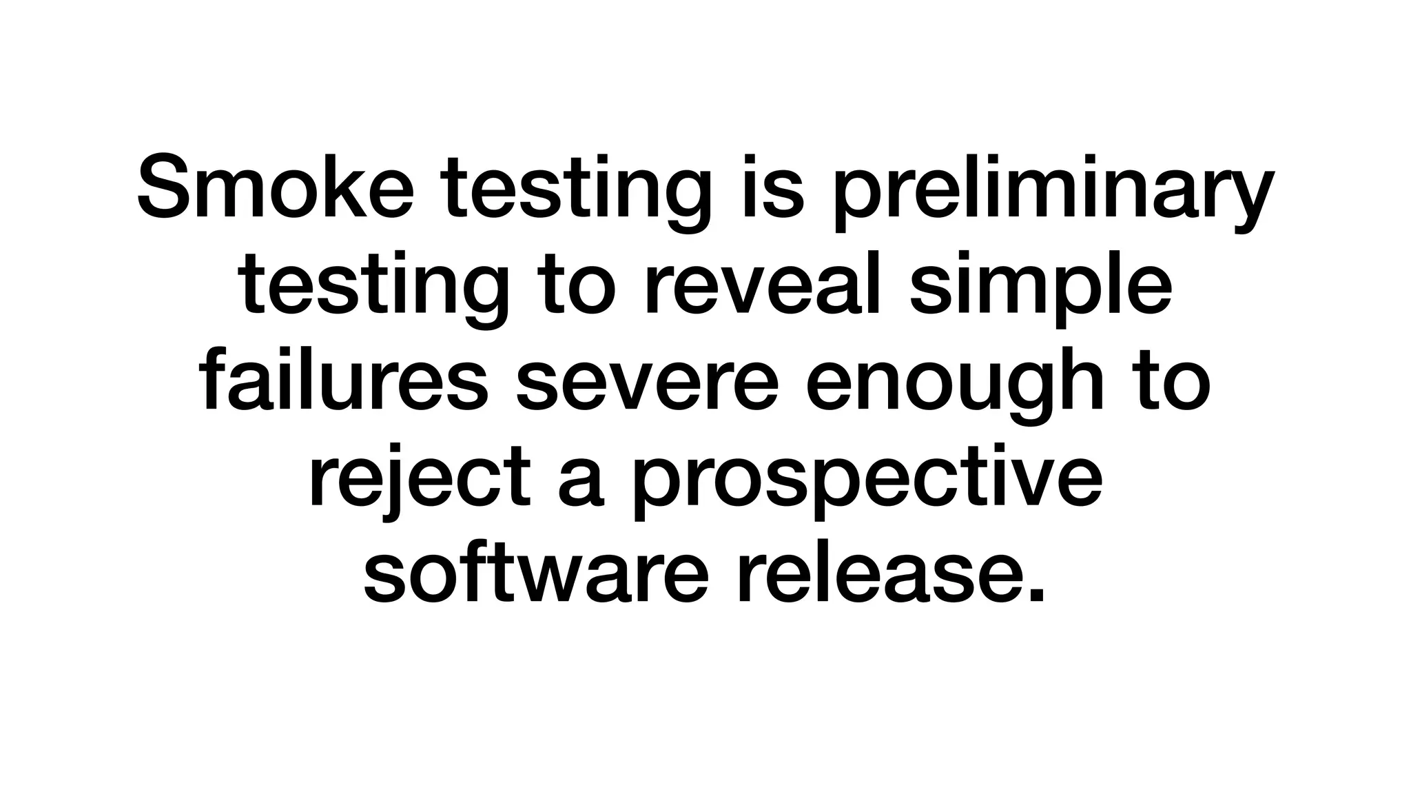 Smoke testing is preliminary 
testing to reveal simple 
failures severe enough to 
reject a prospective 
software release. 
 
