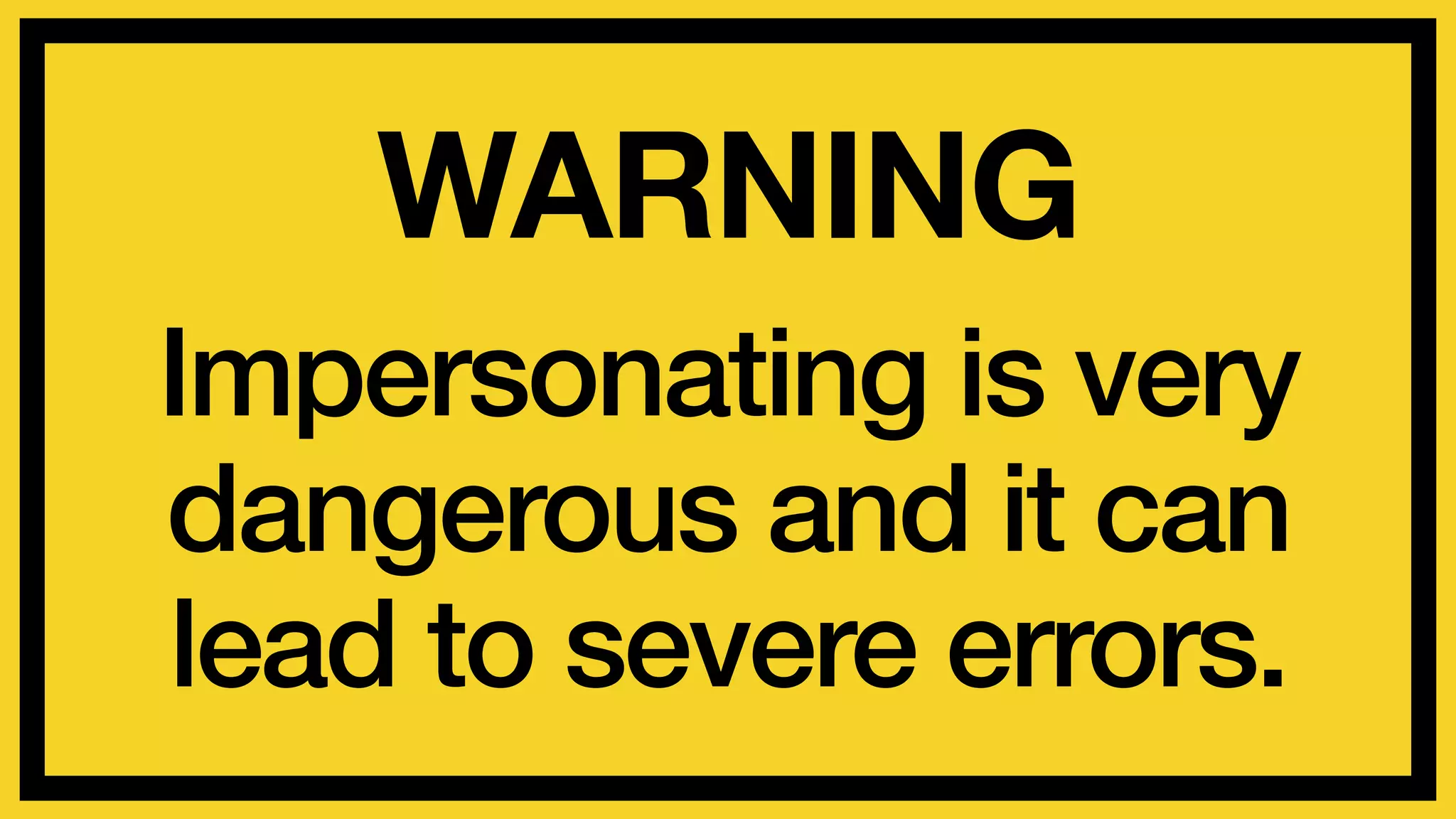 WARNING 
Impersonating is very 
dangerous and it can 
lead to severe errors. 
 