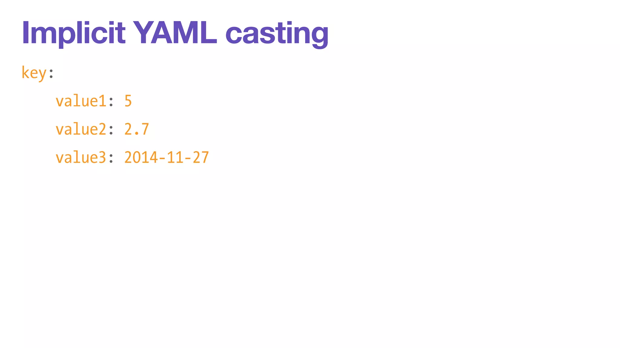 Implicit YAML casting 
key: 
value1: 5 
value2: 2.7 
value3: 2014-11-27 
 