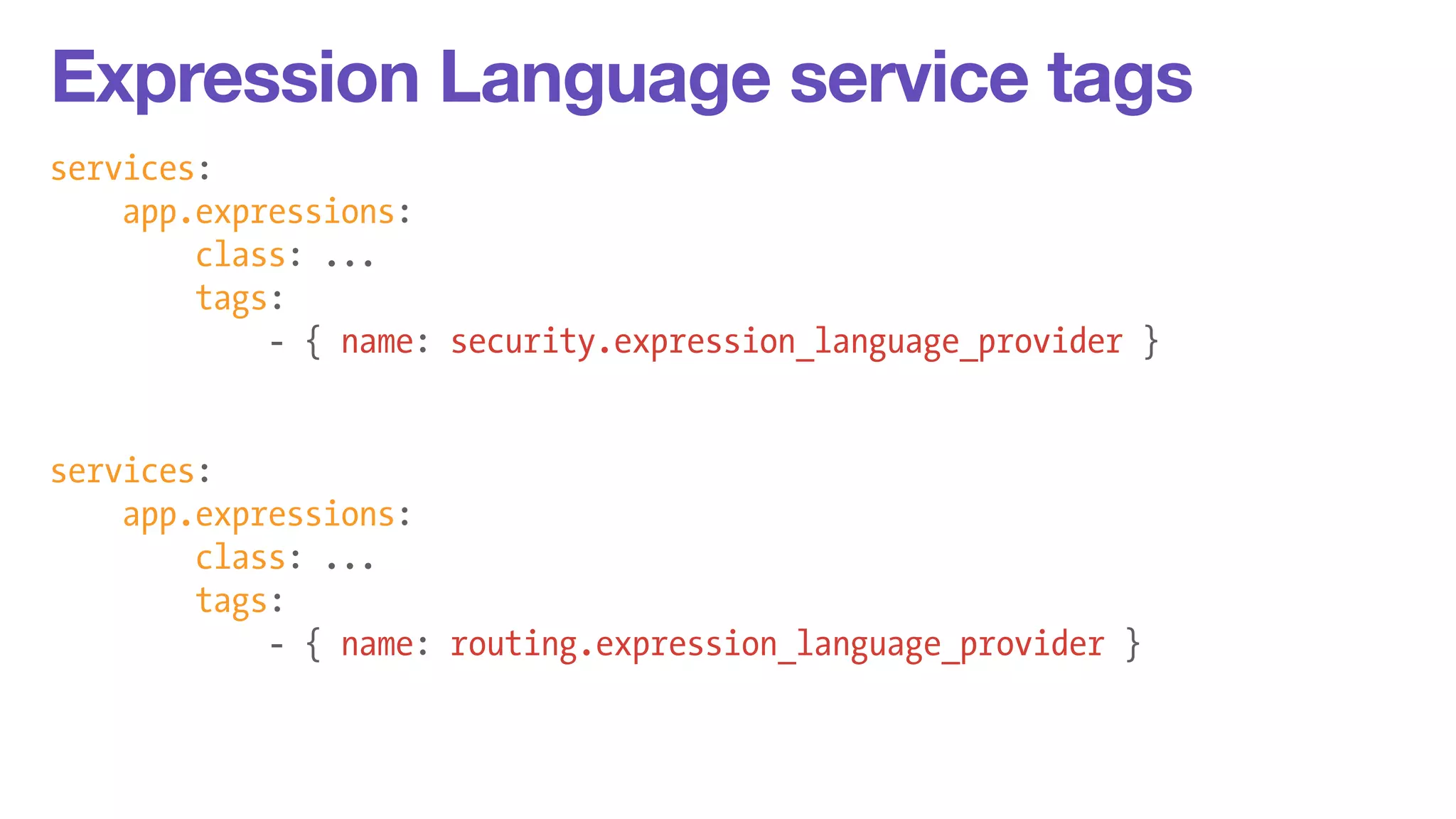 Expression Language service tags 
services: 
app.expressions: 
class: ... 
tags: 
- { name: security.expression_language_provider } 
! 
! 
services: 
app.expressions: 
class: ... 
tags: 
- { name: routing.expression_language_provider } 
 