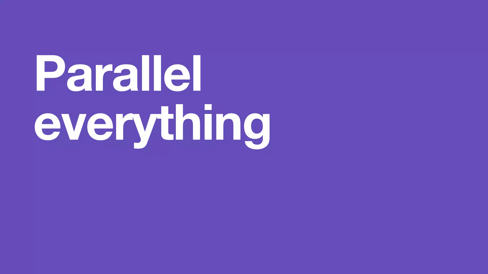 Parallel 
everything 
 