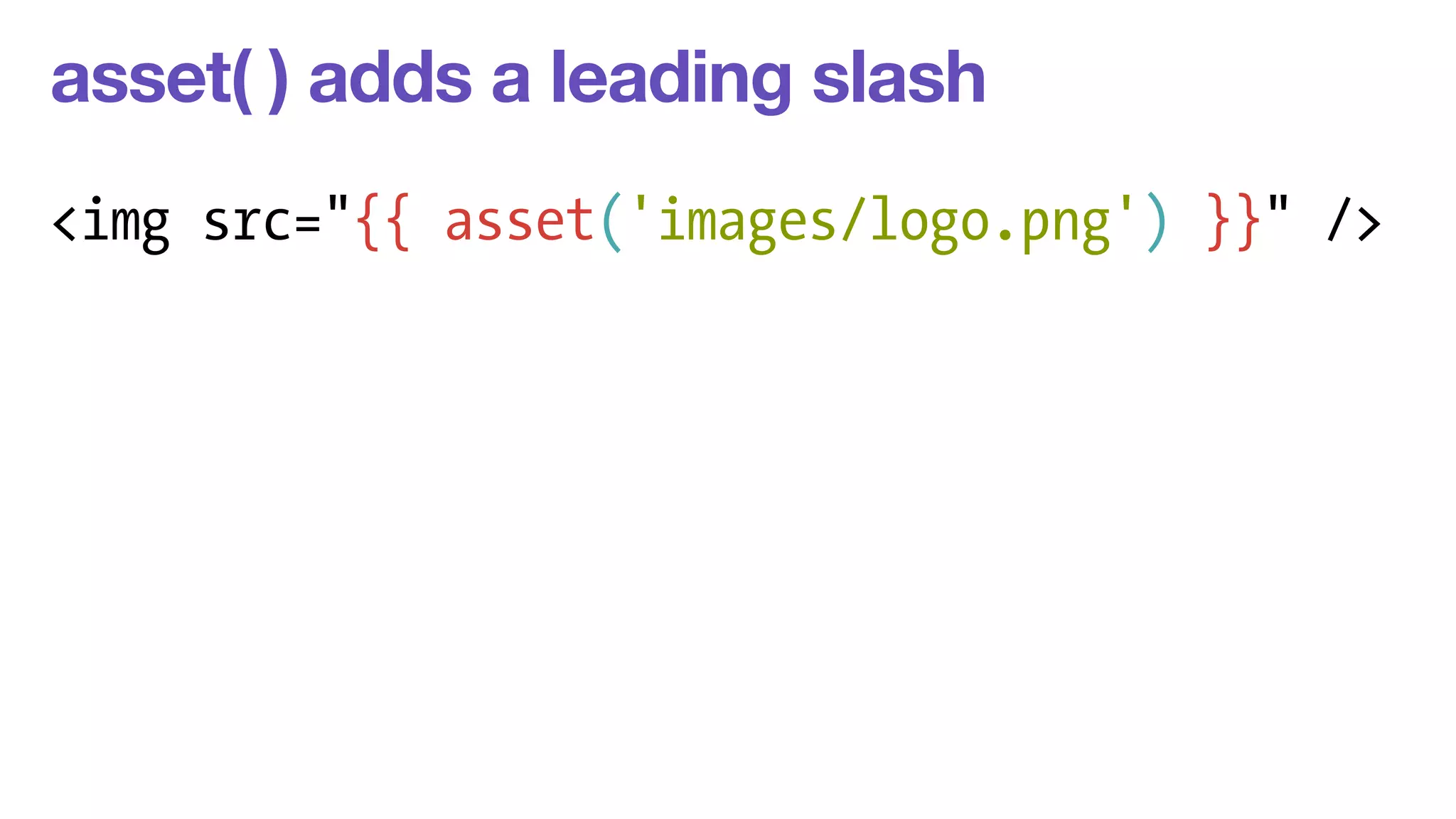 asset( ) adds a leading slash 
<img src="{{ asset('images/logo.png') }}" /> 
 
