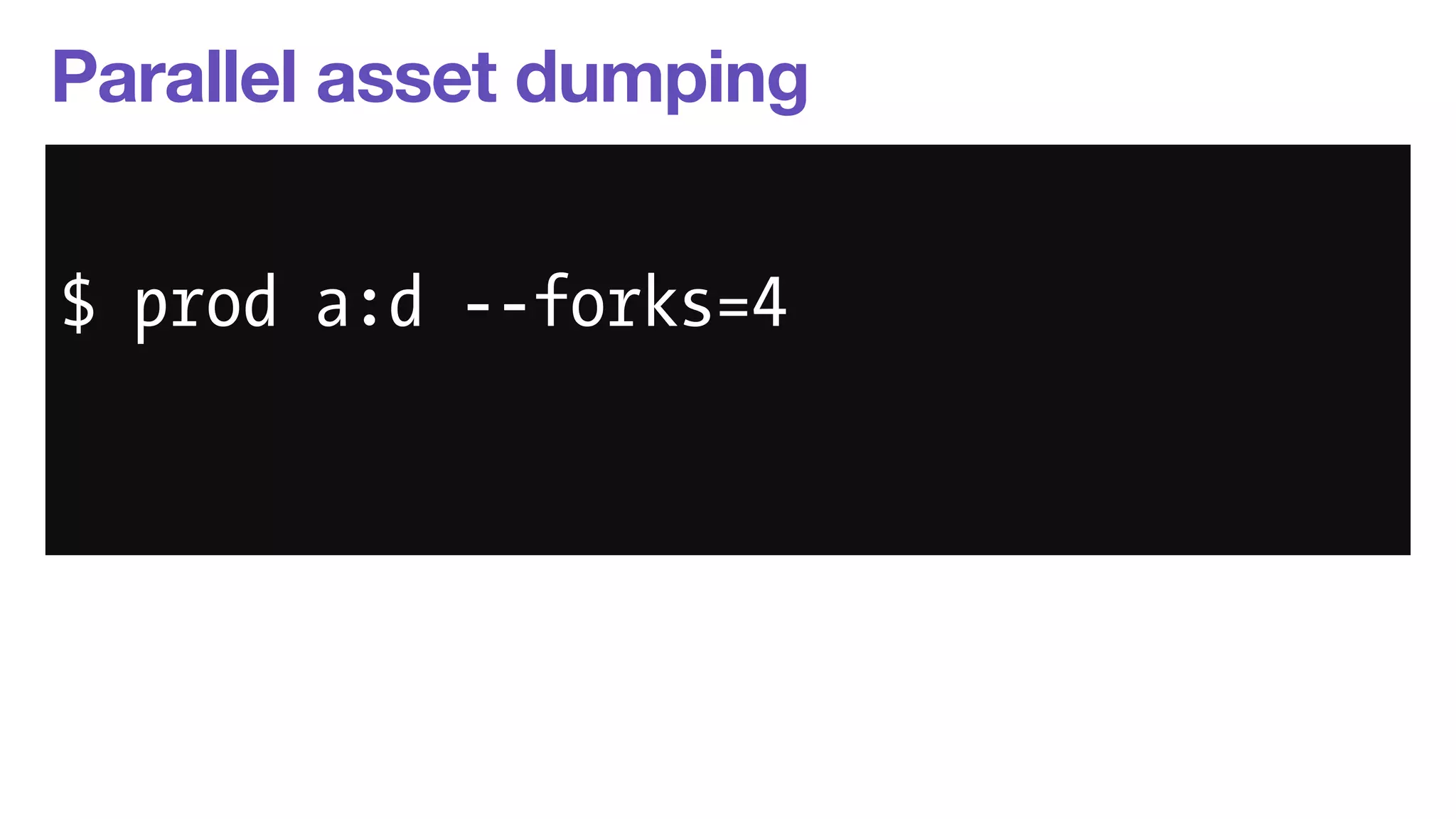 Parallel asset dumping 
$ php app/console --env=prod 
$ prod a:d --forks=4 
assetic:dump 
--forks=4 
 