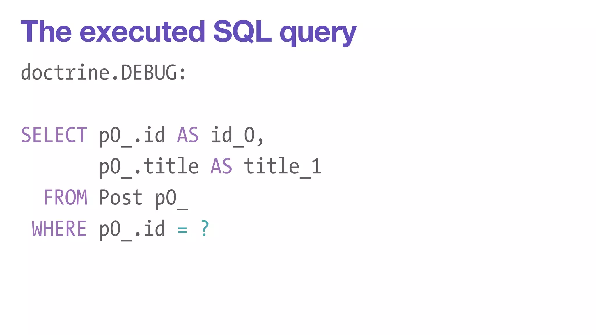 The executed SQL query 
doctrine.DEBUG: 
! 
SELECT p0_.id AS id_0, 
p0_.title AS title_1 
FROM Post p0_ 
WHERE p0_.id = ? 
 