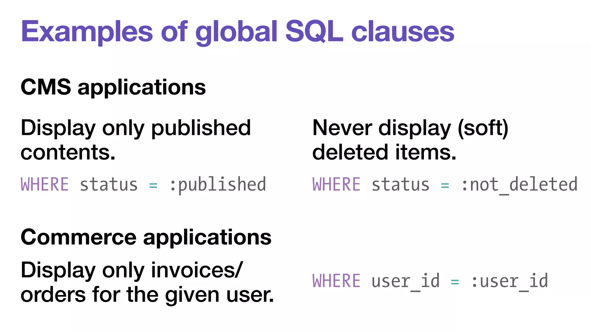 Examples of global SQL clauses 
CMS applications 
Display only published 
Never display (soft) 
contents. 
deleted items. 
WHERE status = :published WHERE status = :not_deleted 
Commerce applications 
Display only invoices/ 
orders for the given user. WHERE user_id = :user_id 
 