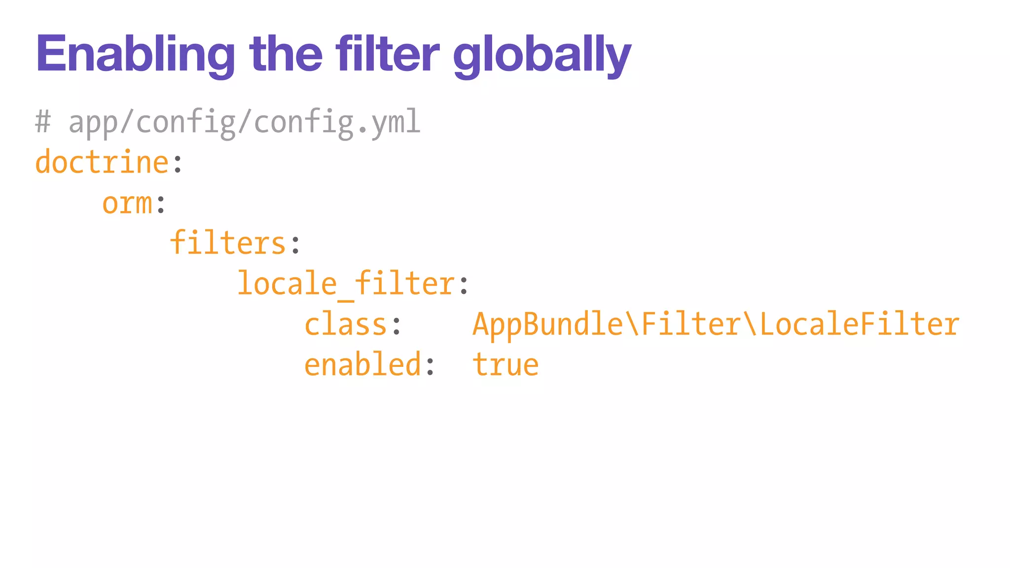 Enabling the filter globally 
# app/config/config.yml 
doctrine: 
orm: 
filters: 
locale_filter: 
class: AppBundleFilterLocaleFilter 
enabled: true 
 