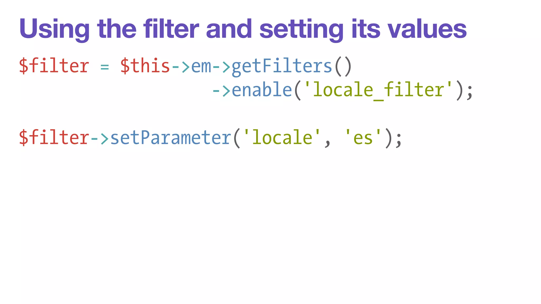 Using the filter and setting its values 
$filter = $this->em->getFilters() 
->enable('locale_filter'); 
! 
$filter->setParameter('locale', 'es'); 
 