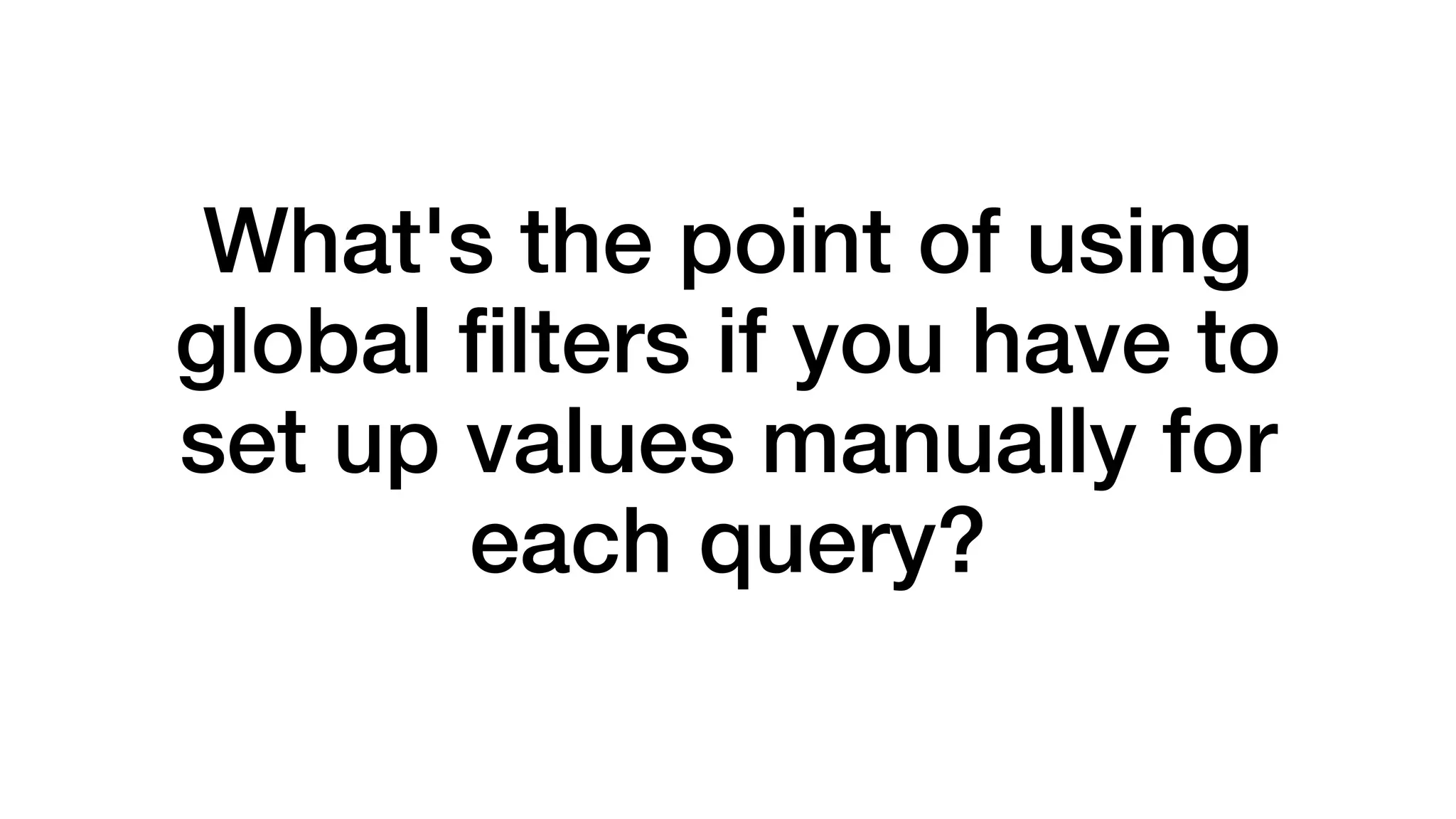 What's the point of using 
global filters if you have to 
set up values manually for 
each query? 
 