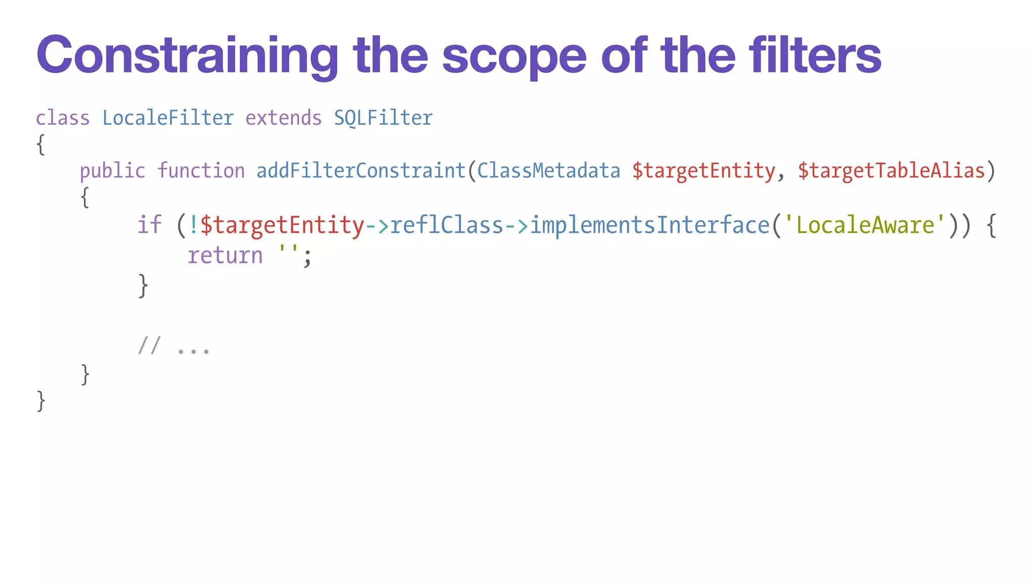 Constraining the scope of the filters 
class LocaleFilter extends SQLFilter 
{ 
public function addFilterConstraint(ClassMetadata $targetEntity, $targetTableAlias) 
{ 
if (!$targetEntity->reflClass->implementsInterface('LocaleAware')) { 
return ''; 
} 
! 
// ... 
} 
} 
 