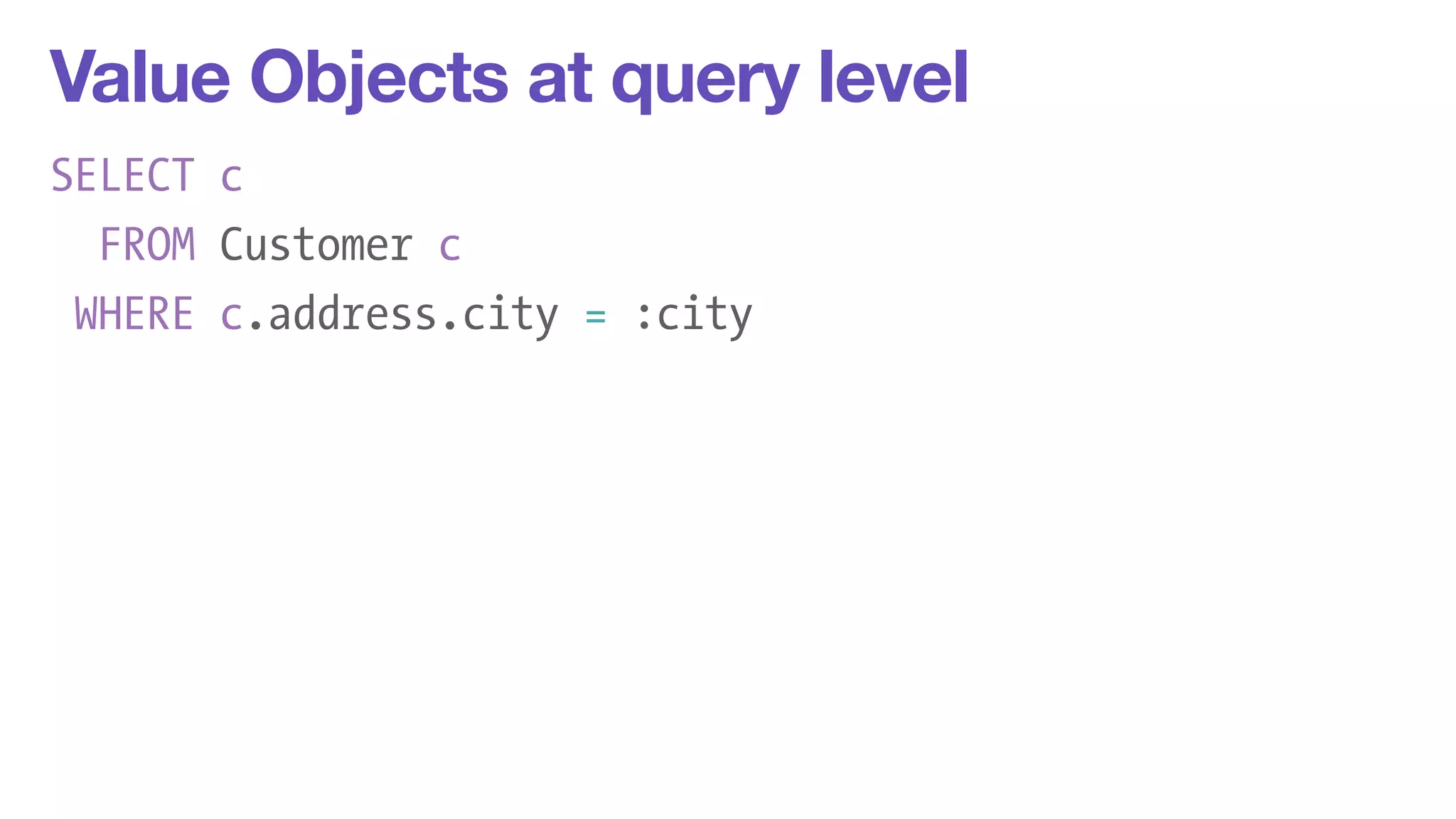 Value Objects at query level 
SELECT c 
FROM Customer c 
WHERE c.address.city = :city 
 