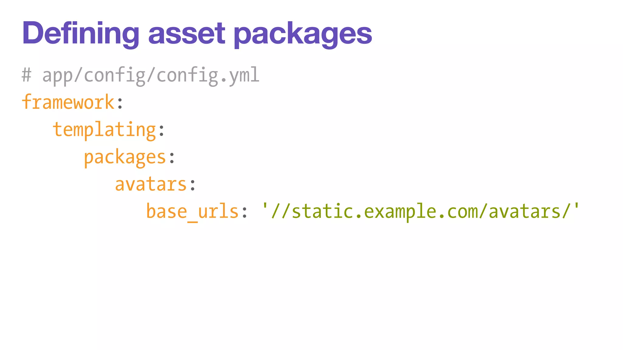 Defining asset packages 
# app/config/config.yml 
framework: 
templating: 
packages: 
avatars: 
base_urls: '//static.example.com/avatars/' 
 