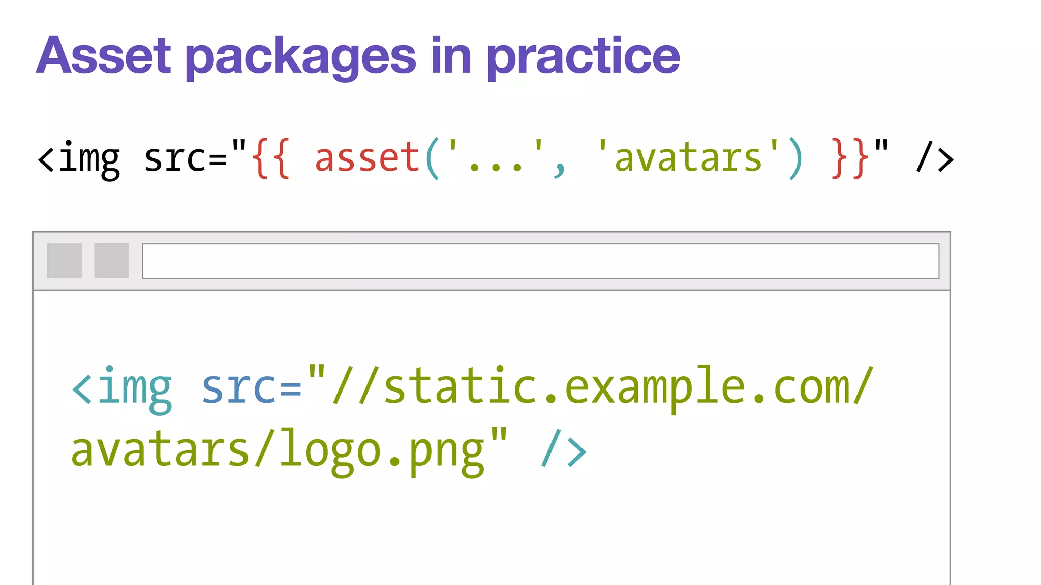 Asset packages in practice 
<img src="{{ asset('...', 'avatars') }}" /> 
<img src="//static.example.com/ 
avatars/logo.png" /> 
 