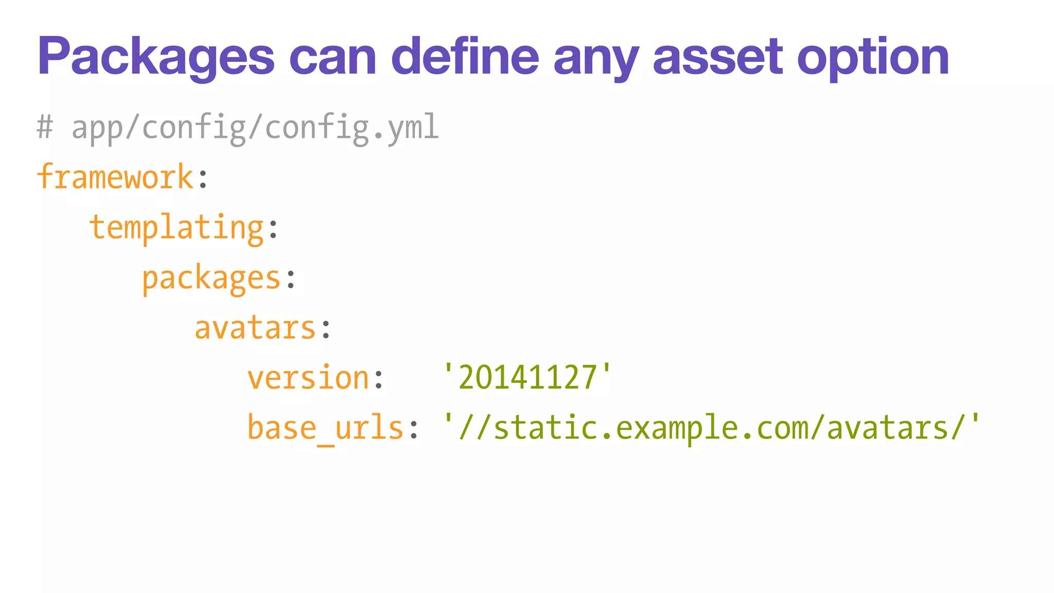 Packages can define any asset option 
# app/config/config.yml 
framework: 
templating: 
packages: 
avatars: 
version: '20141127' 
base_urls: '//static.example.com/avatars/' 
 