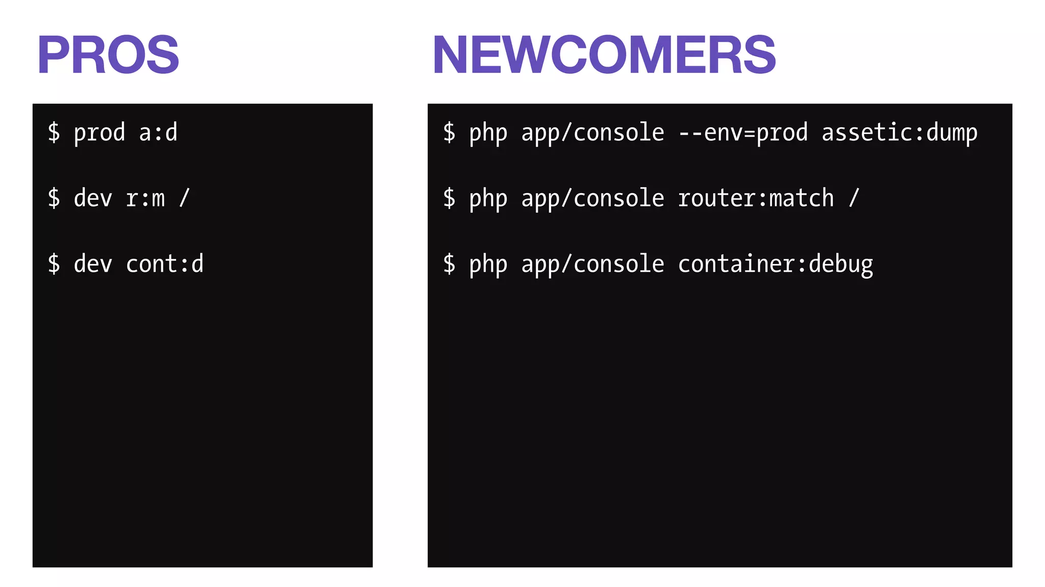 PROS 
$ prod a:d 
$ dev r:m / 
$ dev cont:d 
NEWCOMERS 
$ php app/console --env=prod assetic:dump 
$ php app/console router:match / 
$ php app/console container:debug 
 