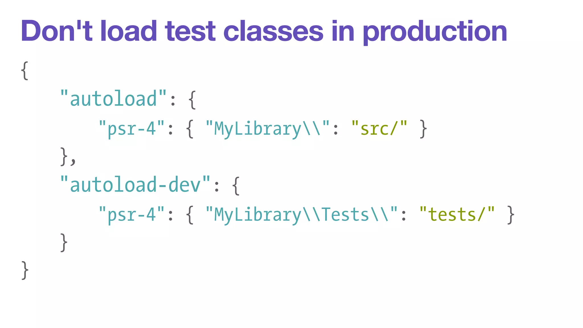 Don't load test classes in production 
{ 
"autoload": { 
"psr-4": { "MyLibrary": "src/" } 
}, 
"autoload-dev": { 
"psr-4": { "MyLibraryTests": "tests/" } 
} 
} 
 