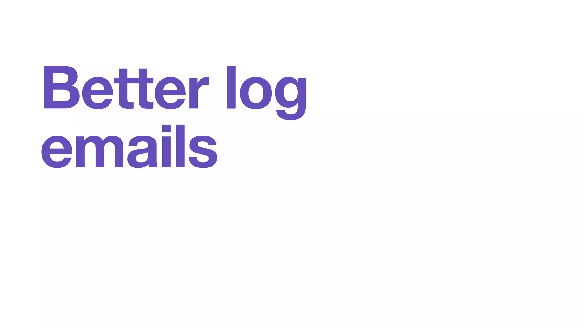 Better log 
emails 
 