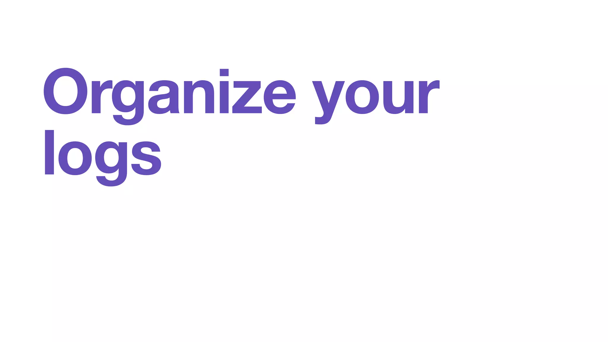 Organize your 
logs 
 