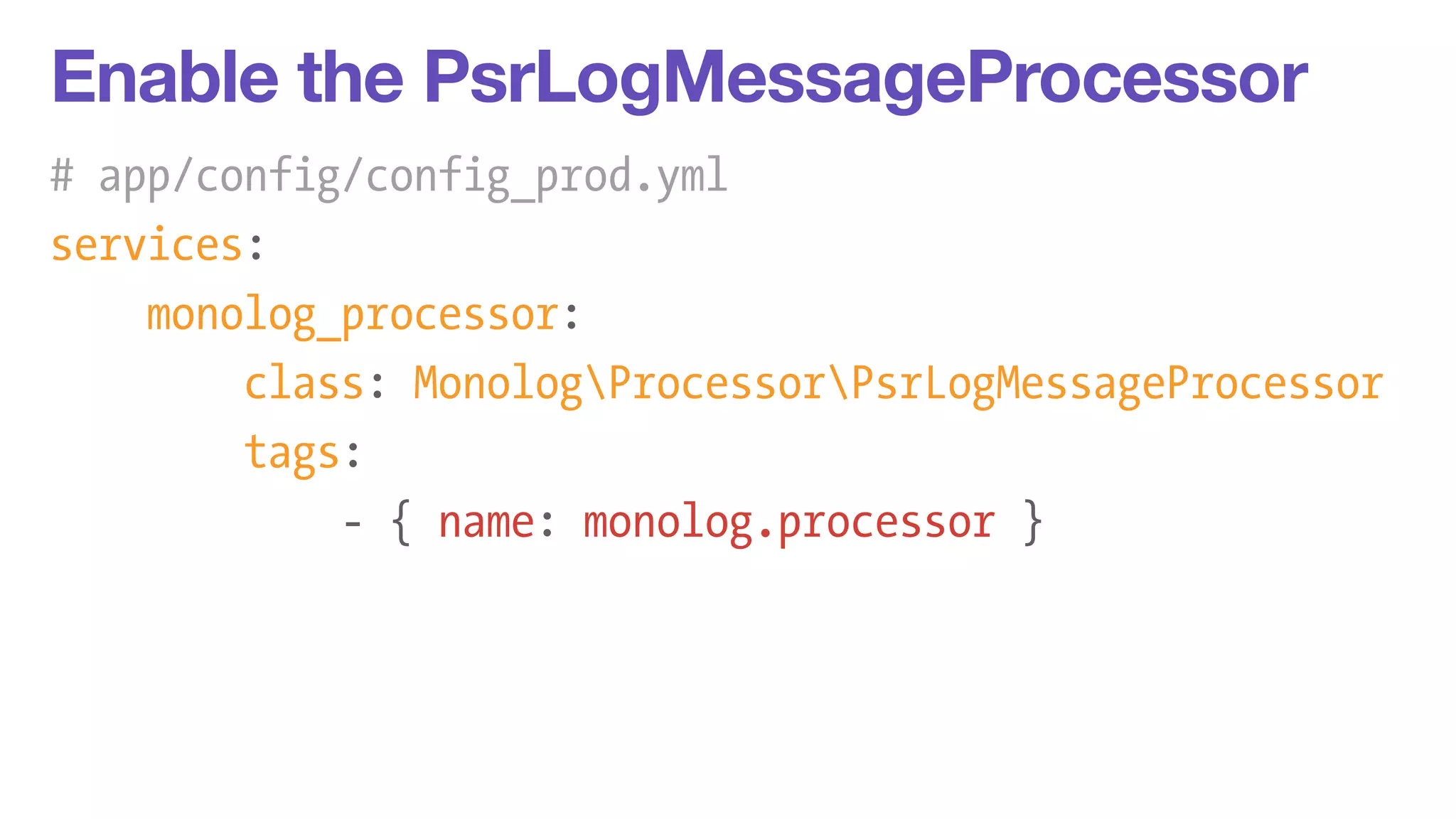 Enable the PsrLogMessageProcessor 
# app/config/config_prod.yml 
services: 
monolog_processor: 
class: MonologProcessorPsrLogMessageProcessor 
tags: 
- { name: monolog.processor } 
 