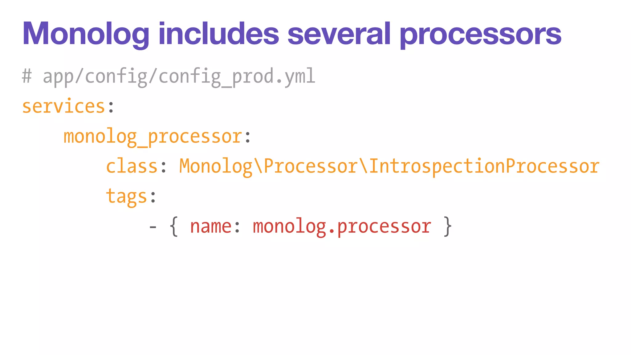 Monolog includes several processors 
# app/config/config_prod.yml 
services: 
monolog_processor: 
class: MonologProcessorIntrospectionProcessor 
tags: 
- { name: monolog.processor } 
 
