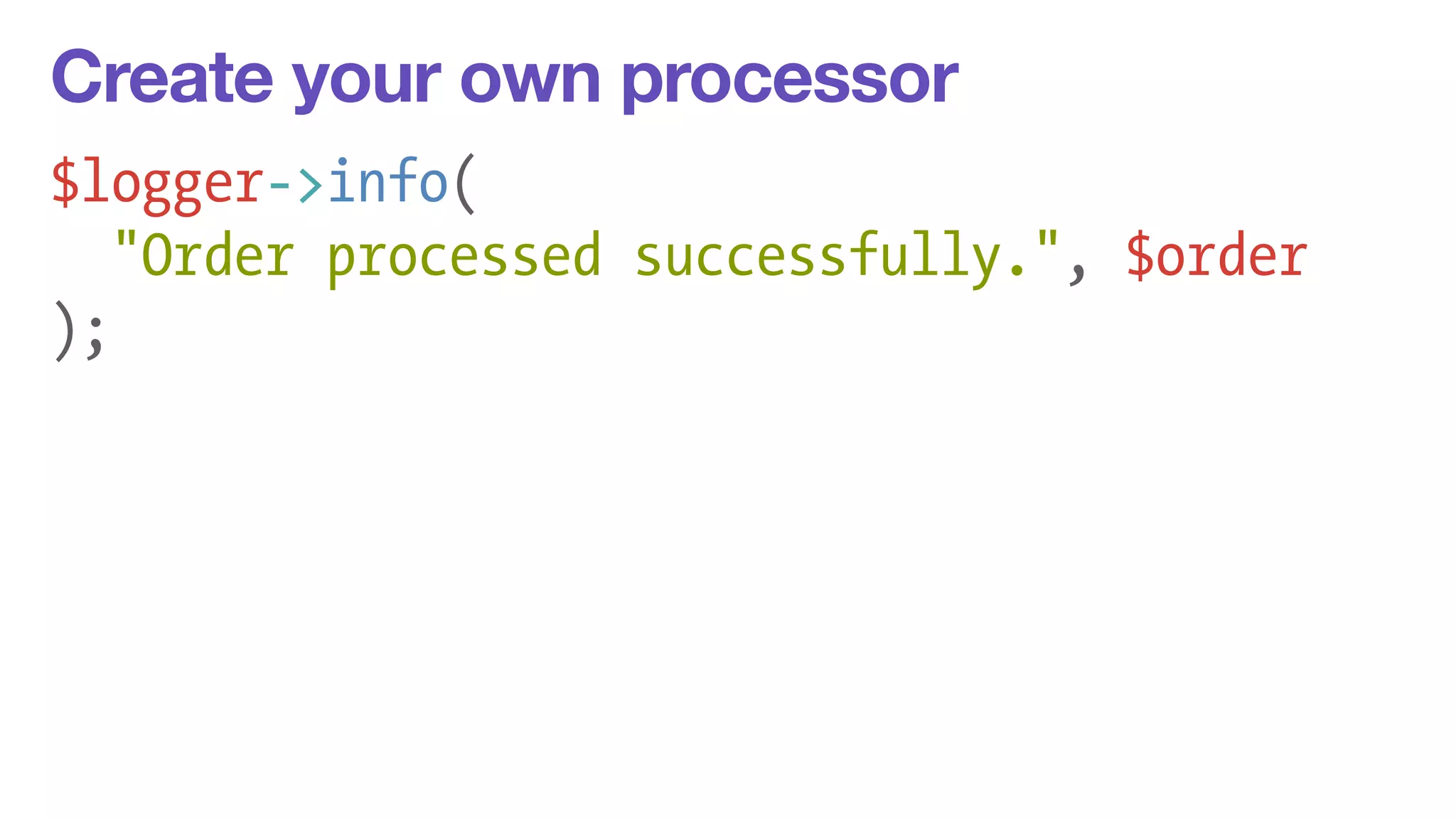 Create your own processor 
$logger->info( 
"Order processed successfully.", $order 
); 
 