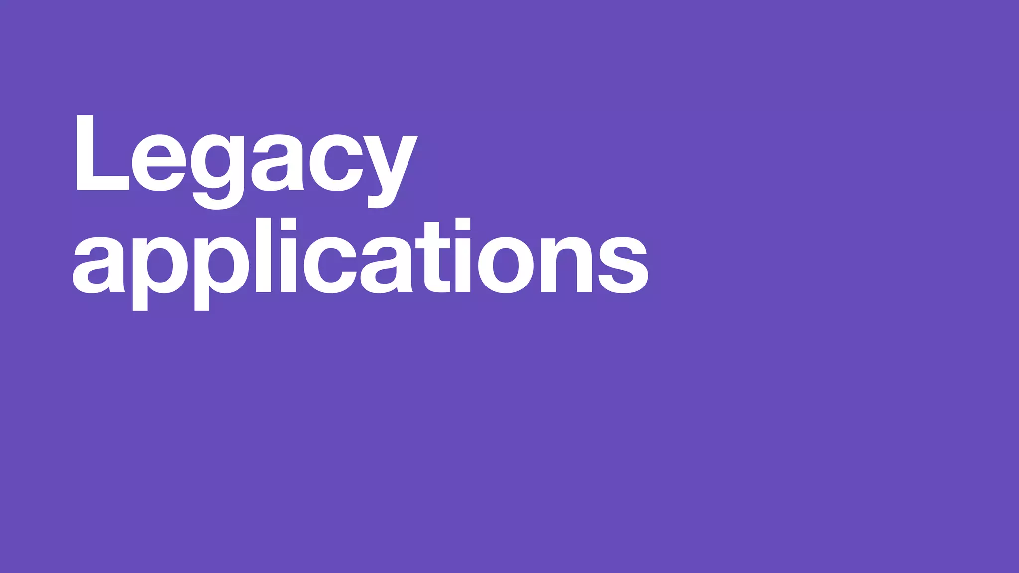 Legacy 
applications 
 