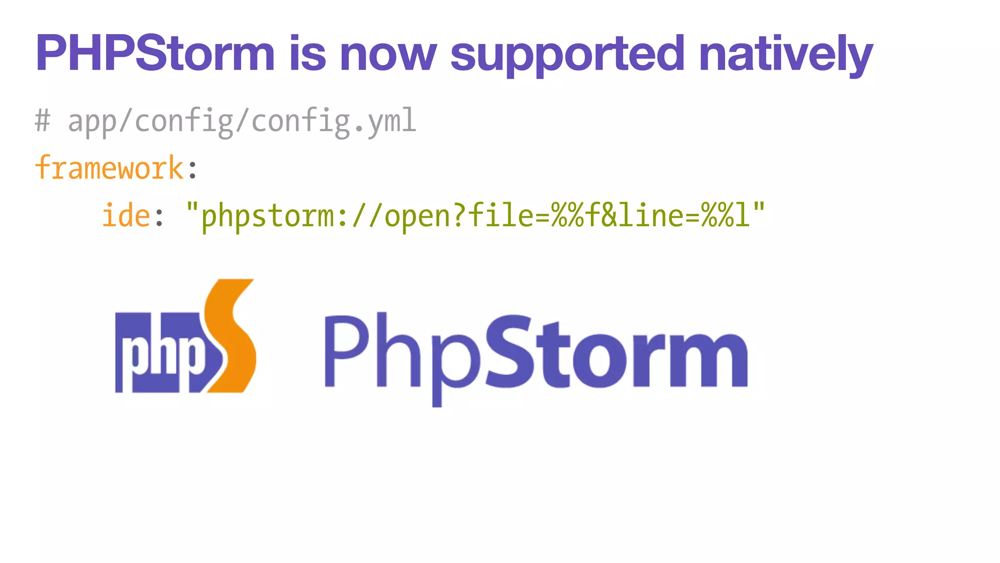 PHPStorm is now supported natively 
# app/config/config.yml 
framework: 
ide: "phpstorm://open?file=%%f&line=%%l" 
 