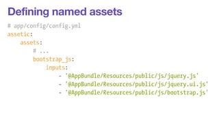 Defining named assets 
# app/config/config.yml 
assetic: 
assets: 
# ... 
bootstrap_js: 
inputs: 
- '@AppBundle/Resources/public/js/jquery.js' 
- '@AppBundle/Resources/public/js/jquery.ui.js' 
- '@AppBundle/Resources/public/js/bootstrap.js' 
 